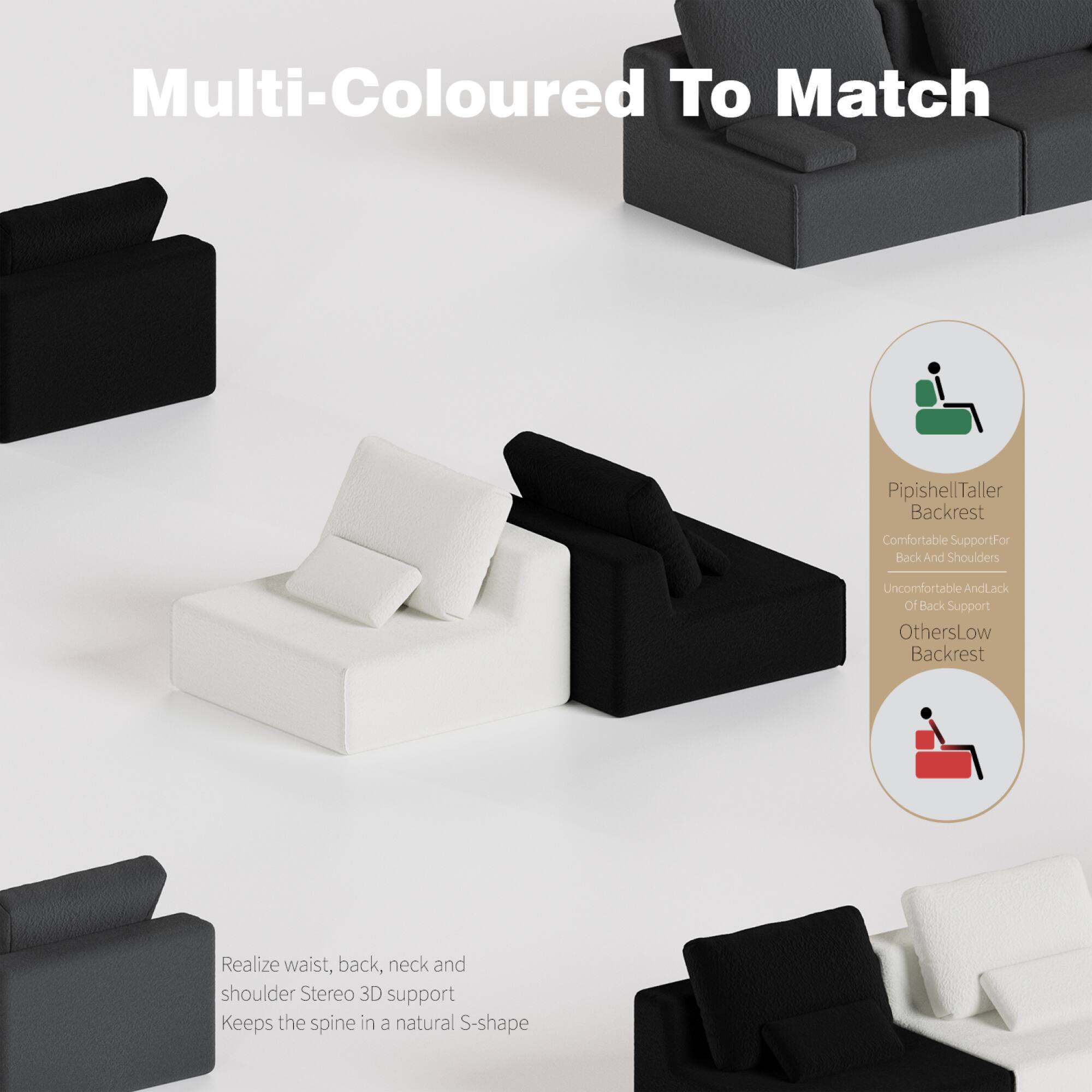 Multi-Coloured To Match

Pipishell Taller Backrest
Comfortable Support For Back And Shoulders
Uncomfortable And Lack Of Back Support
Others Low Backrest

Realize waist, back, neck and shoulder Stereo 3D support
Keeps the spine in a natural S-shape