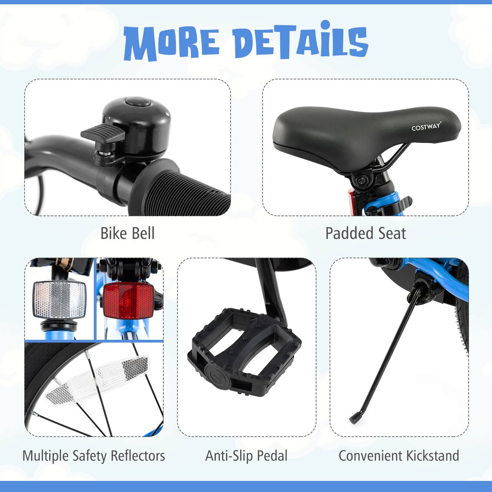 MORE DETAILS

- Bike Bell
- Padded Seat
- Multiple Safety Reflectors
- Anti-Slip Pedal
- Convenient Kickstand