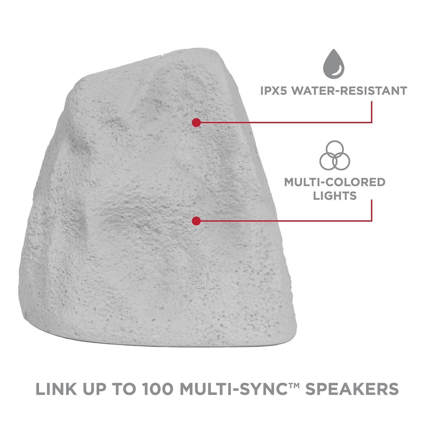 IPX5 WATER-RESISTANT  
MULTI-COLORED LIGHTS  
LINK UP TO 100 MULTI-SYNC™ SPEAKERS