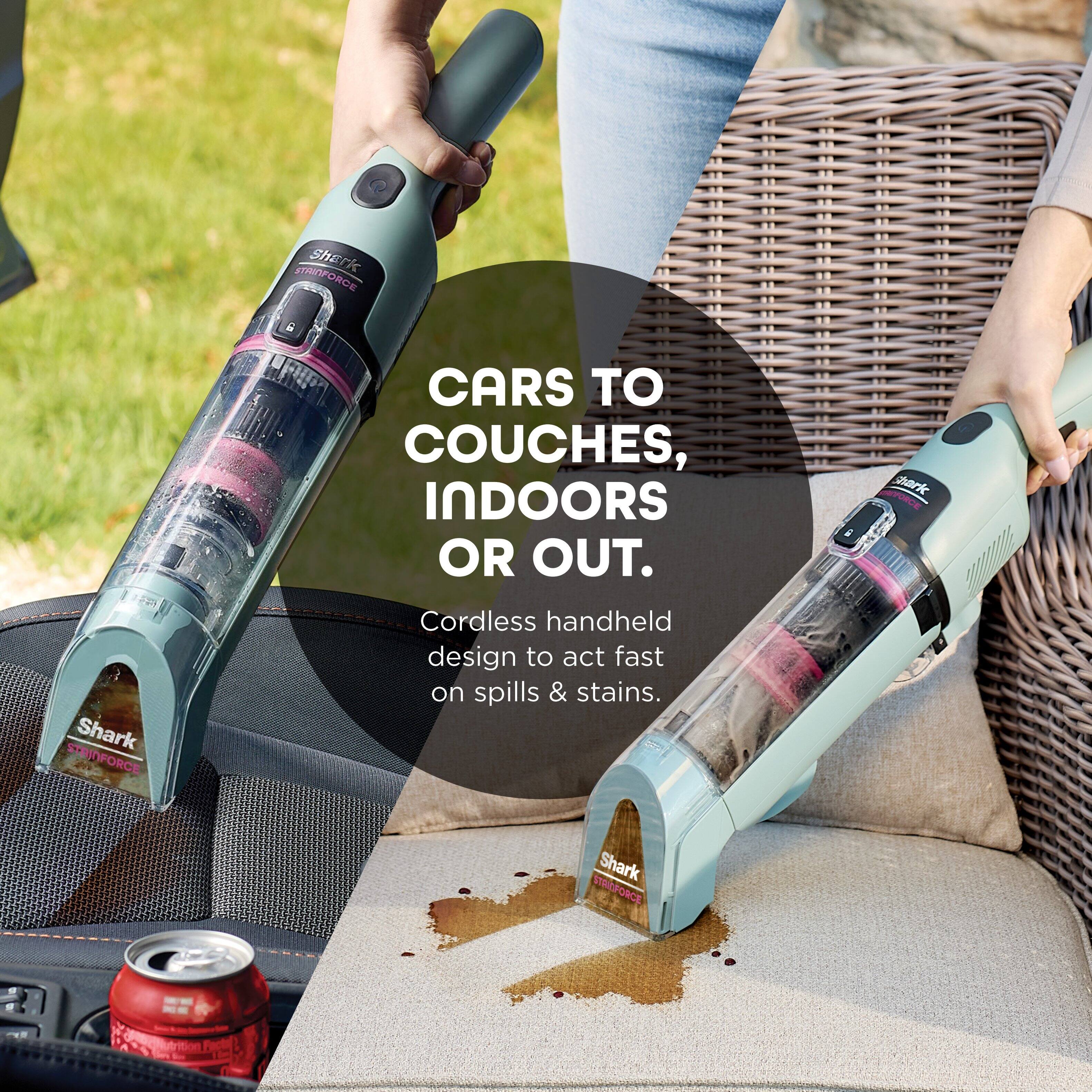Shark STRIPFORCE  
CARS TO COUCHES, INDOORS OR OUT.  
Cordless handheld design to act fast on spills & stains.