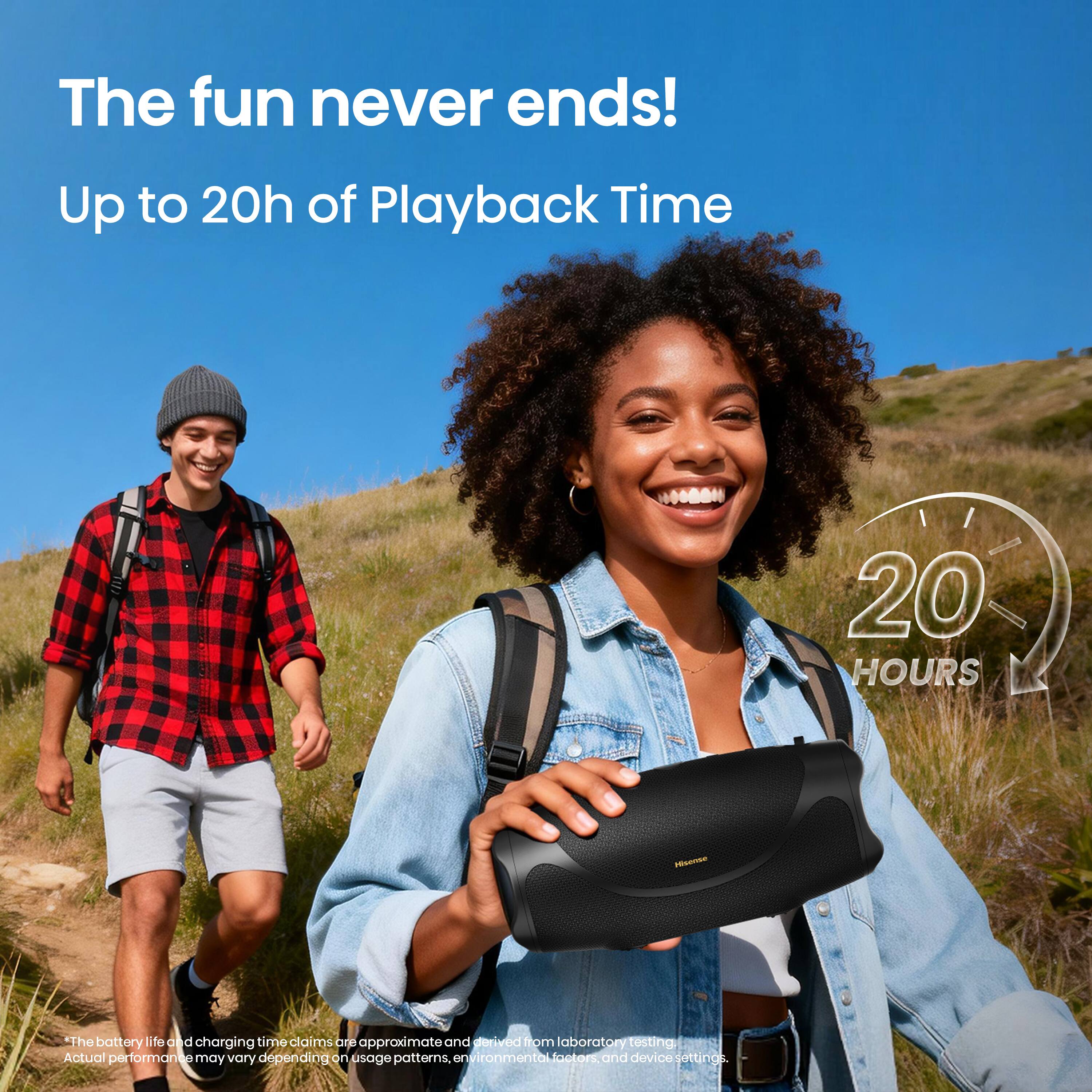 The fun never ends!  
Up to 20h of Playback Time  
20 HOURS  
Hisense  
*The battery life and charging time claims are approximate and derived from laboratory testing. Actual performance may vary depending on usage patterns, environmental factors, and device settings.