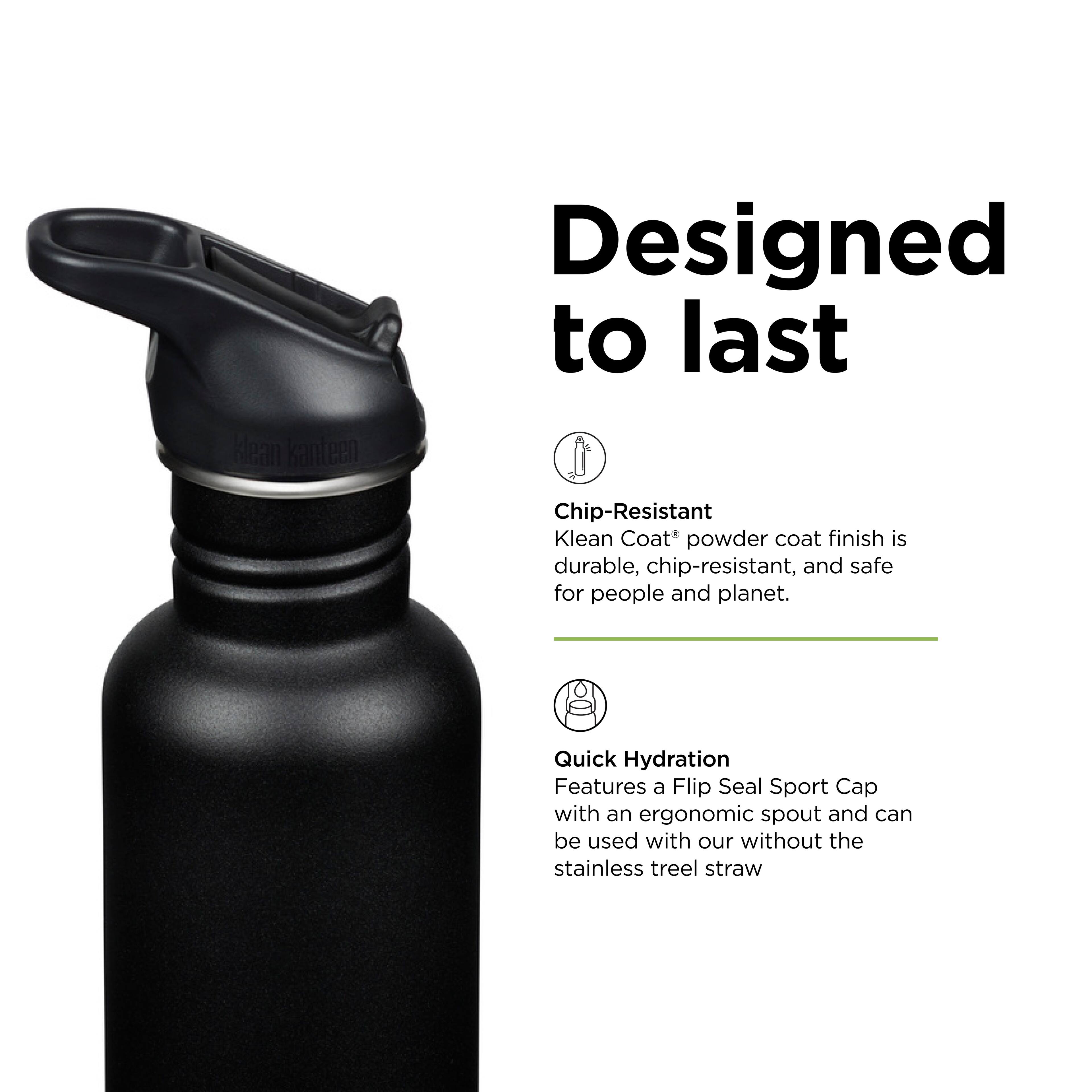 Designed to last

Chip-Resistant  
Klean Coat™ powder coat finish is durable, chip-resistant, and safe for people and planet.

Quick Hydration  
Features a Flip Seal Sport Cap with an ergonomic spout and can be used with or without the stainless tree straw