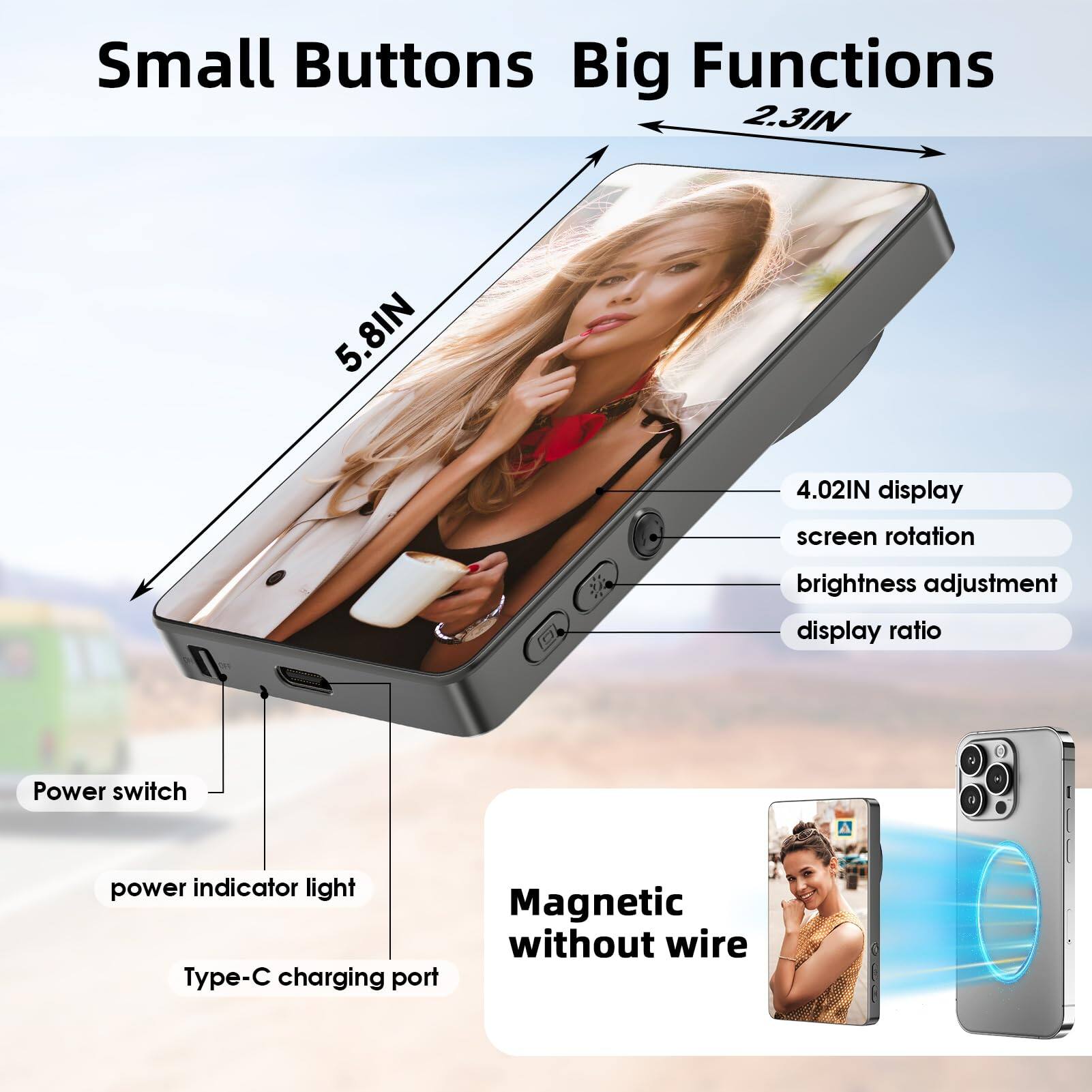 Small Buttons Big Functions

- 2.3IN
- 5.8IN
- 4.02IN display
- screen rotation
- brightness adjustment
- display ratio

Power switch
power indicator light
Type-C charging port

Magnetic without wire