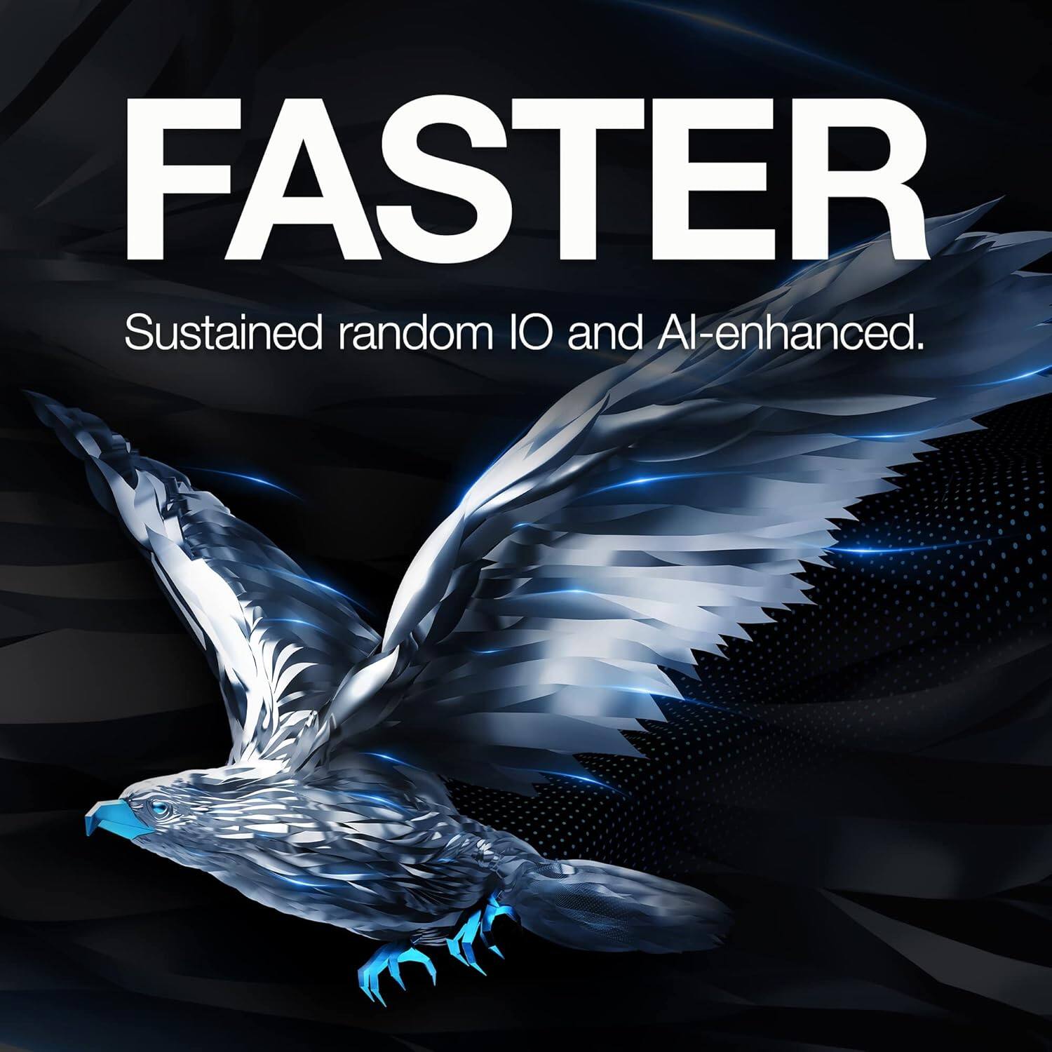 FASTER  
Sustained random IO and AI-enhanced.