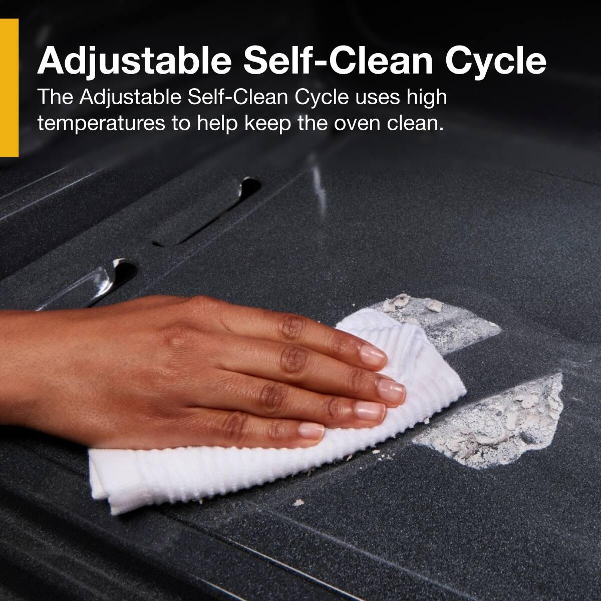 Adjustable Self-Clean Cycle

The Adjustable Self-Clean Cycle uses high temperatures to help keep the oven clean.