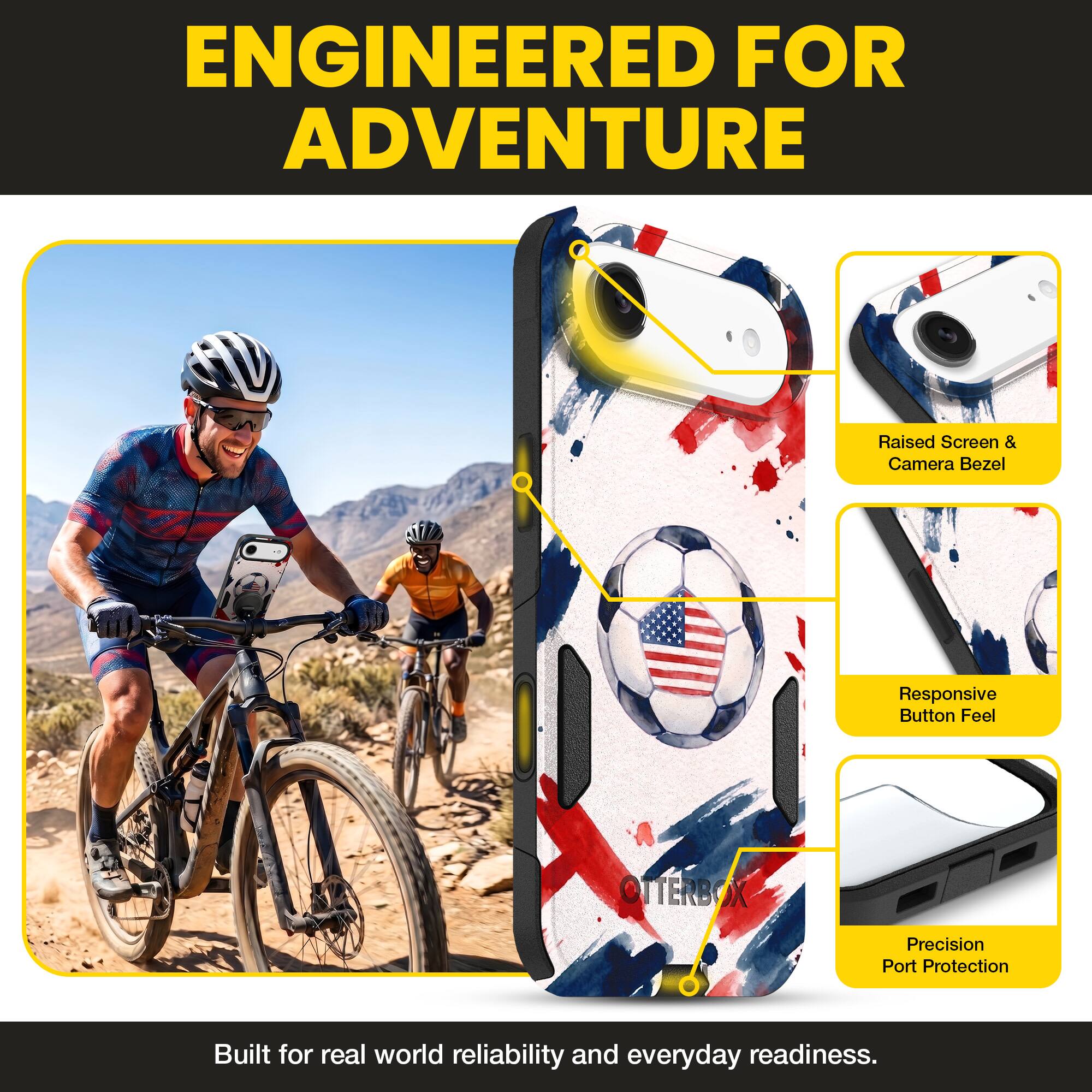 ENGINEERED FOR ADVENTURE

Raised Screen & Camera Bezel  
Responsive Button Feel  
OTTERBOX Precision Port Protection  

Built for real world reliability and everyday readiness.