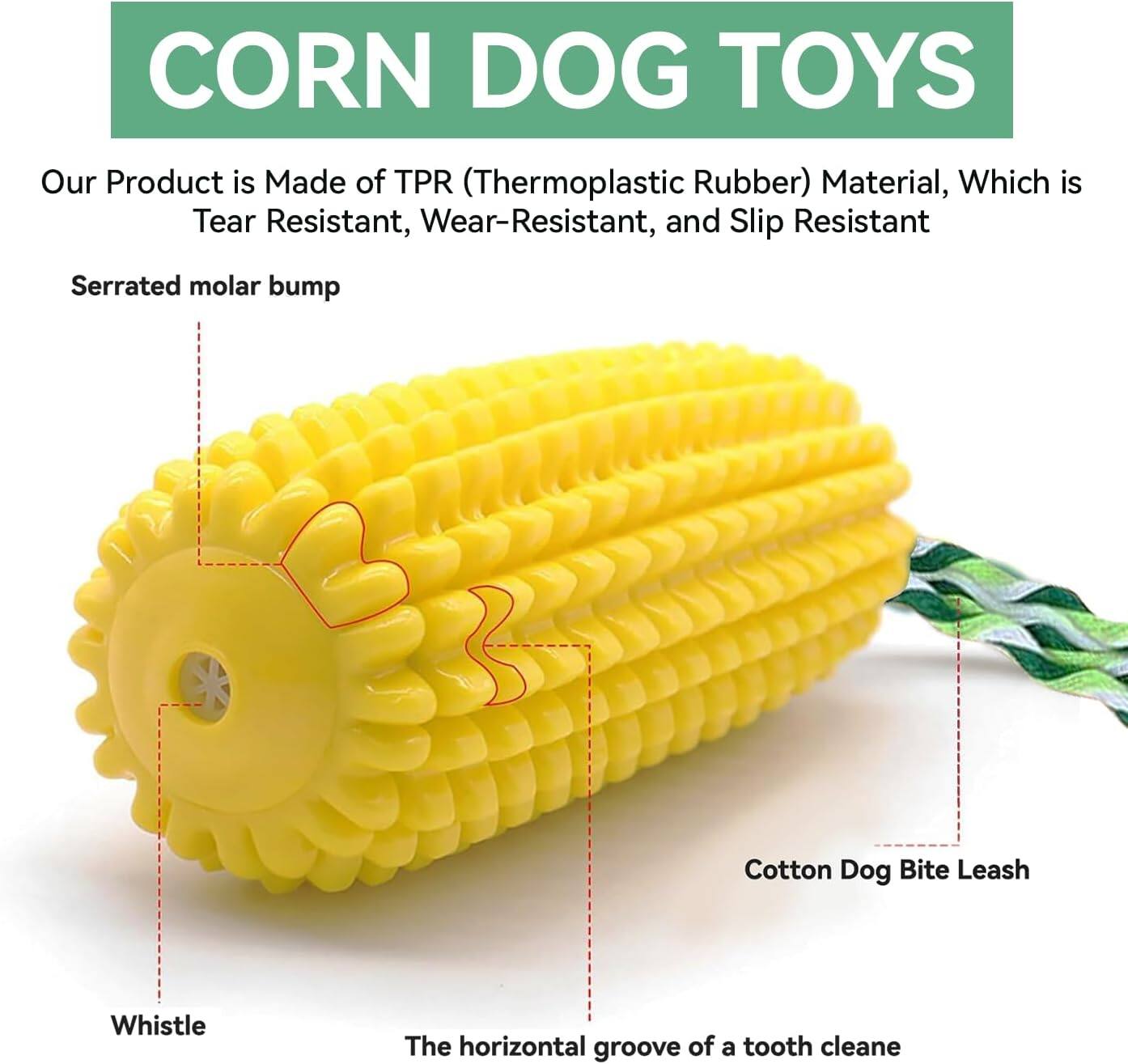 CORN DOG TOYS

Our Product is Made of TPR (Thermoplastic Rubber) Material, Which is Tear Resistant, Wear-Resistant, and Slip Resistant

- Serrated molar bump
- Whistle
- The horizontal groove of a tooth cleaner
- Cotton Dog Bite Leash