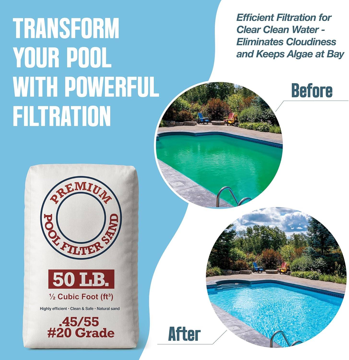 TRANSFORM YOUR POOL WITH POWERFUL FILTRATION

Efficient Filtration for Clear Clean Water - Eliminates Cloudiness and Keeps Algae at Bay

Before

PREMIUM POOL FILTER SAND
50 LB.
1/2 Cubic Foot (ft³)
Highly efficient • Clean & Safe • Natural sand
.45/55 #20 Grade

After