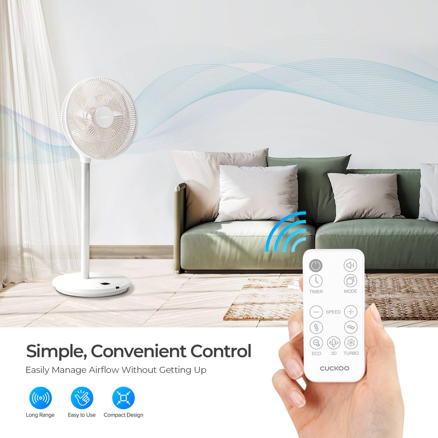 - TIMER MODE
- SPLED
- Simple, Convenient Control
- Easily Manage Airflow Without Getting Up
- FCO 30 TURBO
- CUCKOO
- Long Range
- Easy to Use
- Compact Design