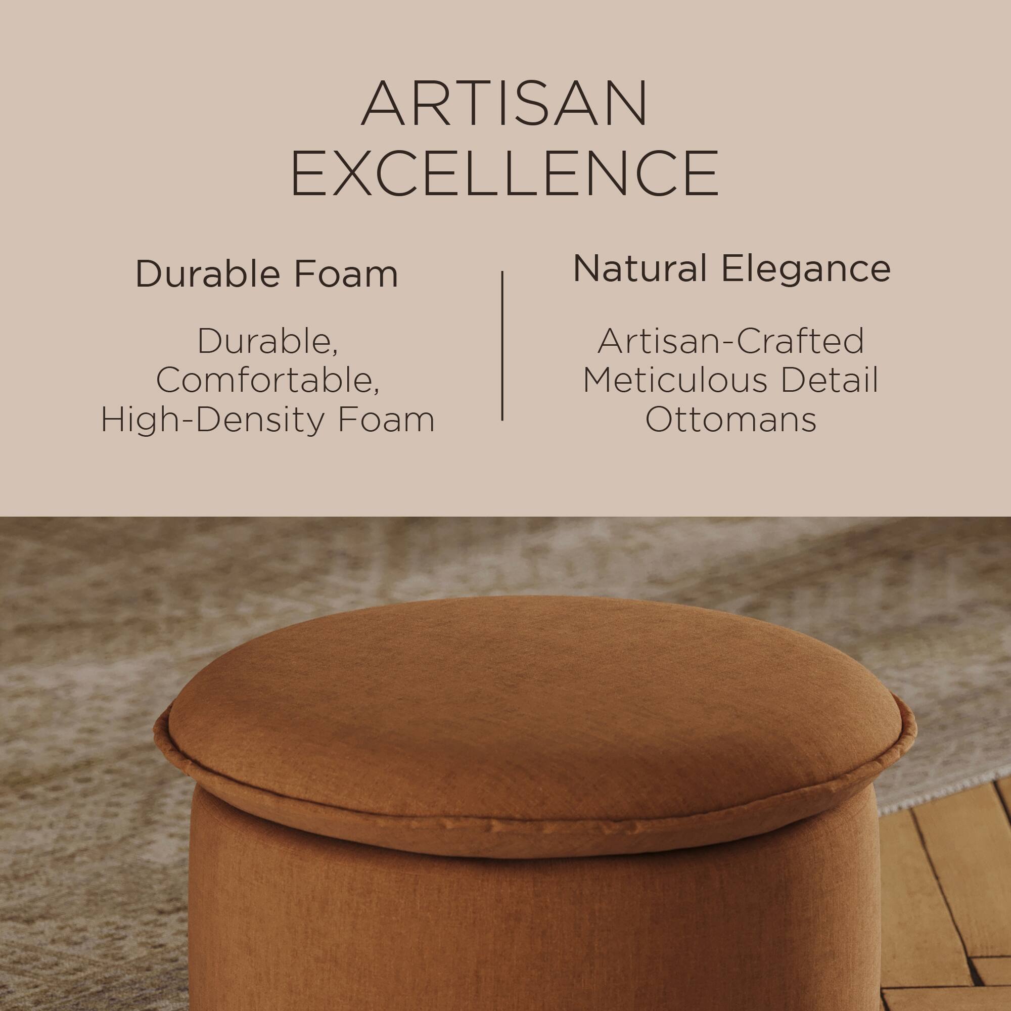 ARTISAN EXCELLENCE

Durable Foam  
Durable, Comfortable, High-Density Foam

Natural Elegance  
Artisan-Crafted Meticulous Detail Ottomans