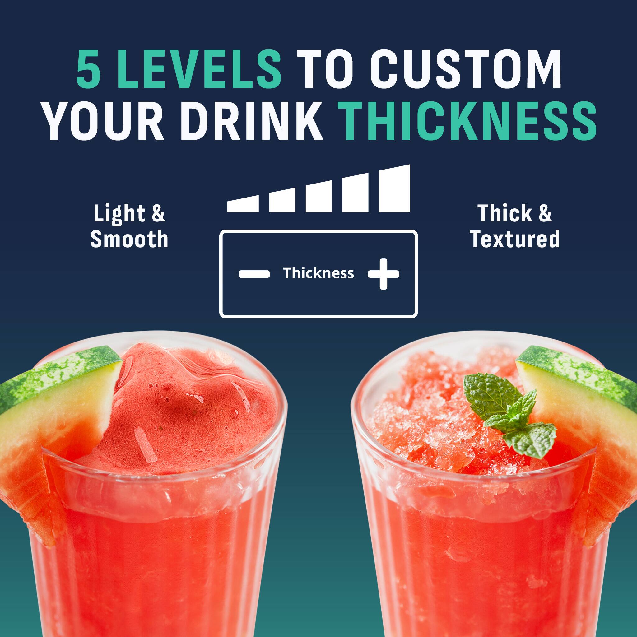 5 LEVELS TO CUSTOM YOUR DRINK THICKNESS

Light & Smooth

Thickness

Thick & Textured