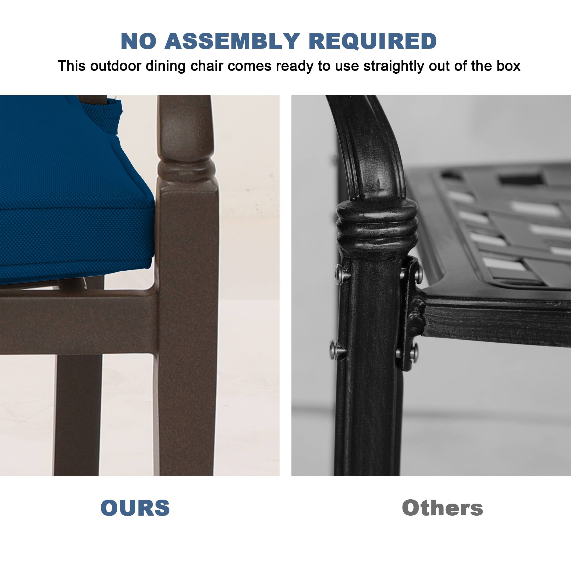 NO ASSEMBLY REQUIRED  
This outdoor dining chair comes ready to use straightly out of the box  

OURS  

Others