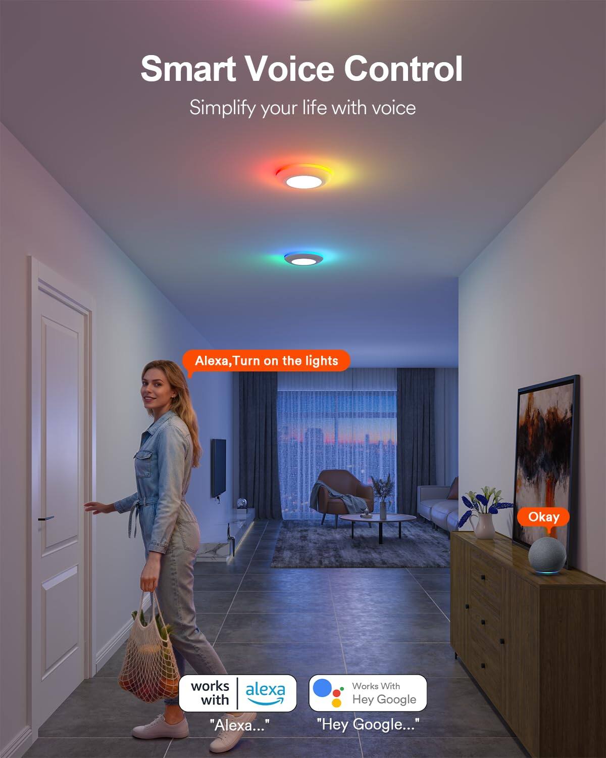 Smart Voice Control  
Simplify your life with voice  

Alexa, Turn on the lights  
Okay  

works with "Alexa..."  

Works With Hey Google  
"Hey Google..."