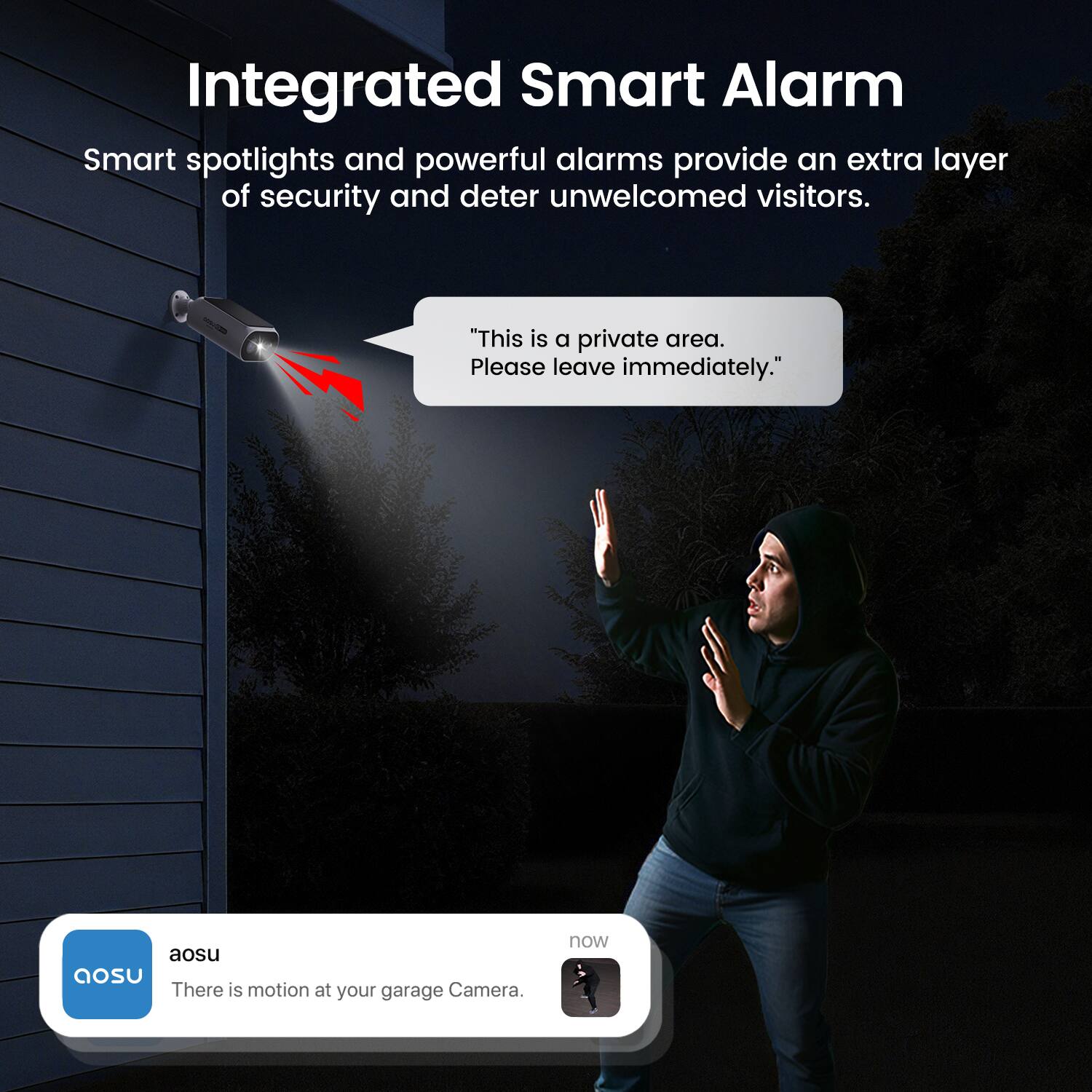 Integrated Smart Alarm

Smart spotlights and powerful alarms provide an extra layer of security and deter unwelcomed visitors.

"This is a private area. Please leave immediately."

aosu
There is motion at your garage Camera.