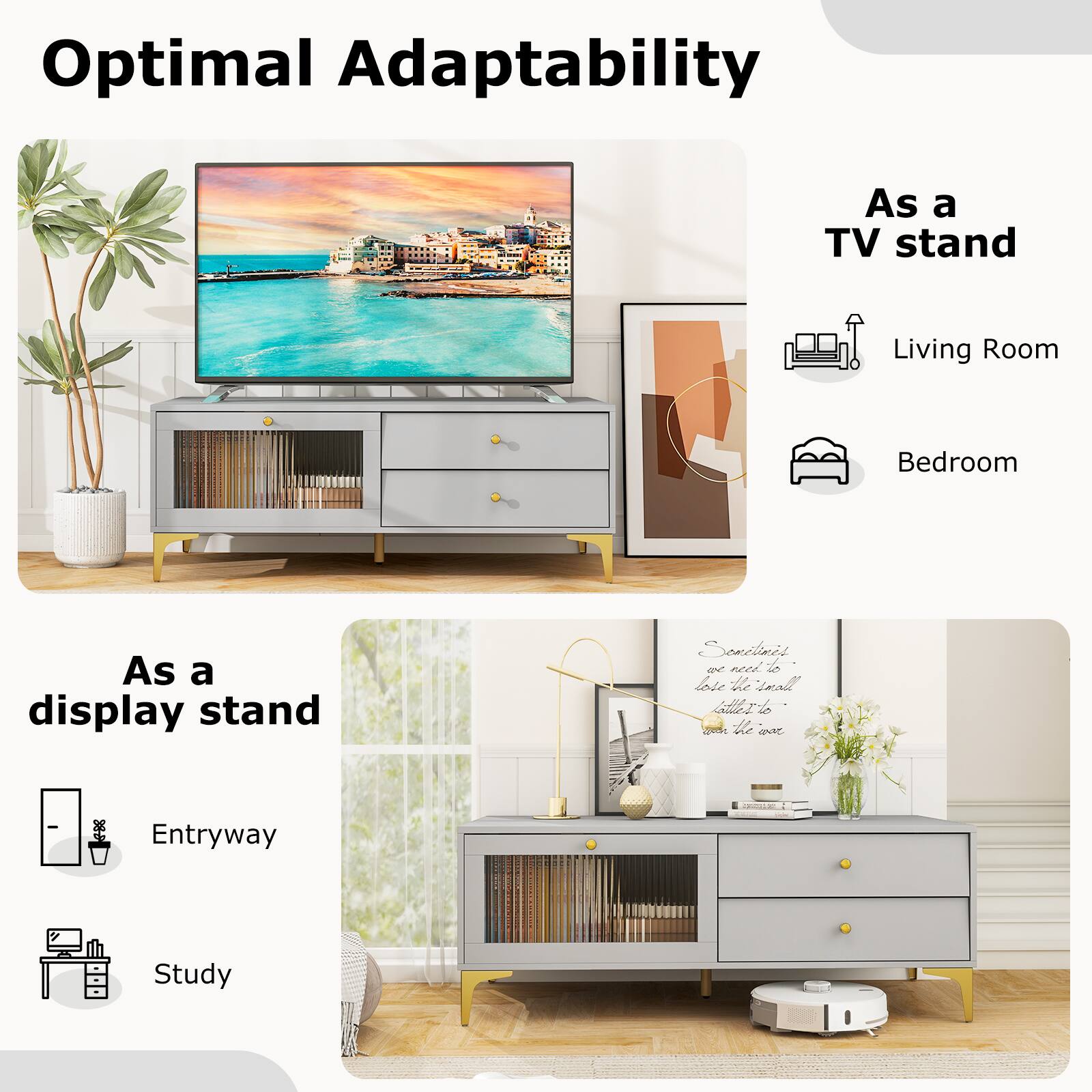 Optimal Adaptability

As a TV stand
- Living Room
- Bedroom

As a display stand
- Entryway
- Study