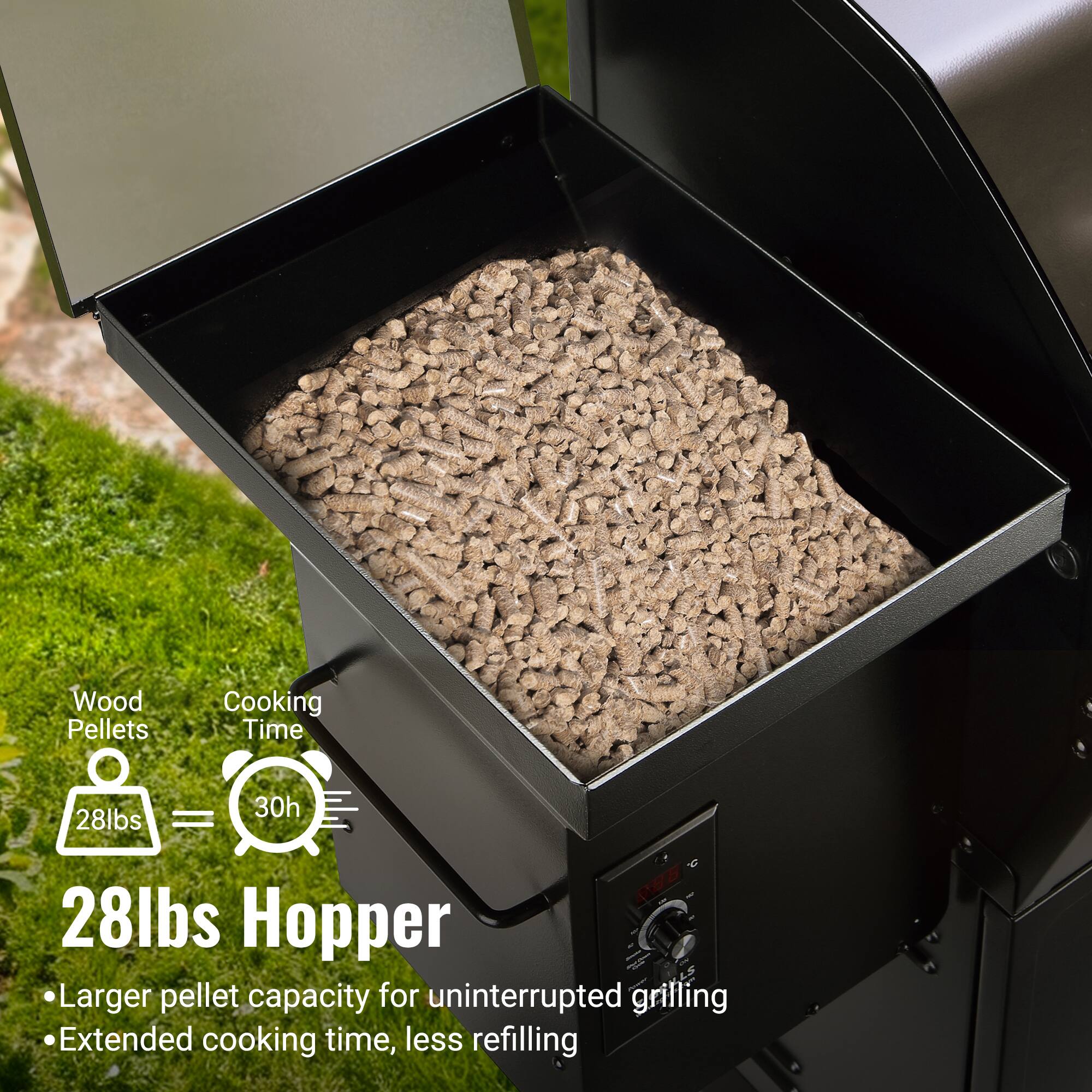 Wood Pellets  
28lbs = 30h Cooking Time  

28lbs Hopper  
- Larger pellet capacity for uninterrupted grilling  
- Extended cooking time, less refilling