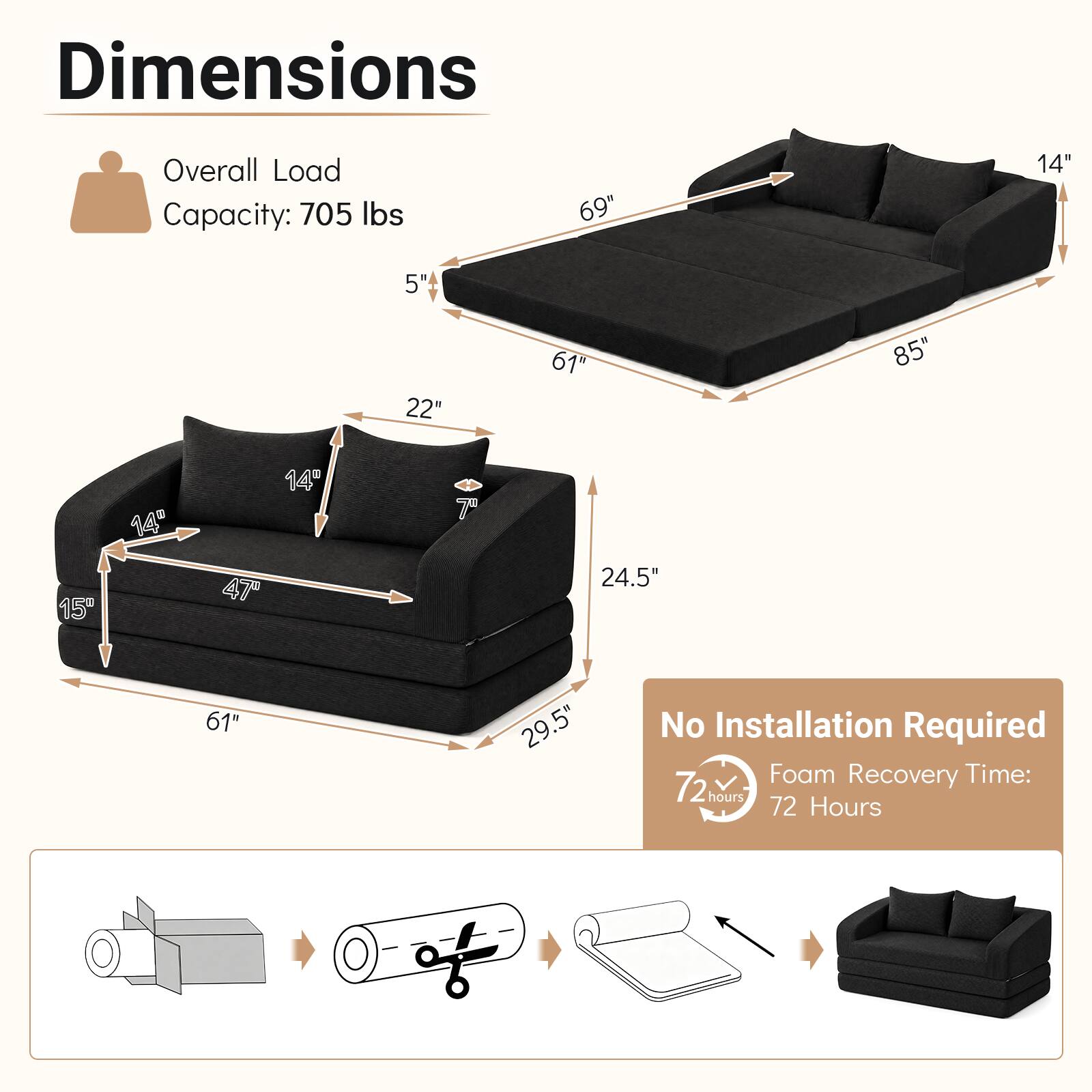 Dimensions  
Overall Load Capacity: 705 lbs  
69"  
14"  
5"  
22"  
61"  
85"  
15"  
14"  
47"  
7"  
24.5"  
61"  
29.5"  

No Installation Required  
Foam Recovery Time: 72 hours