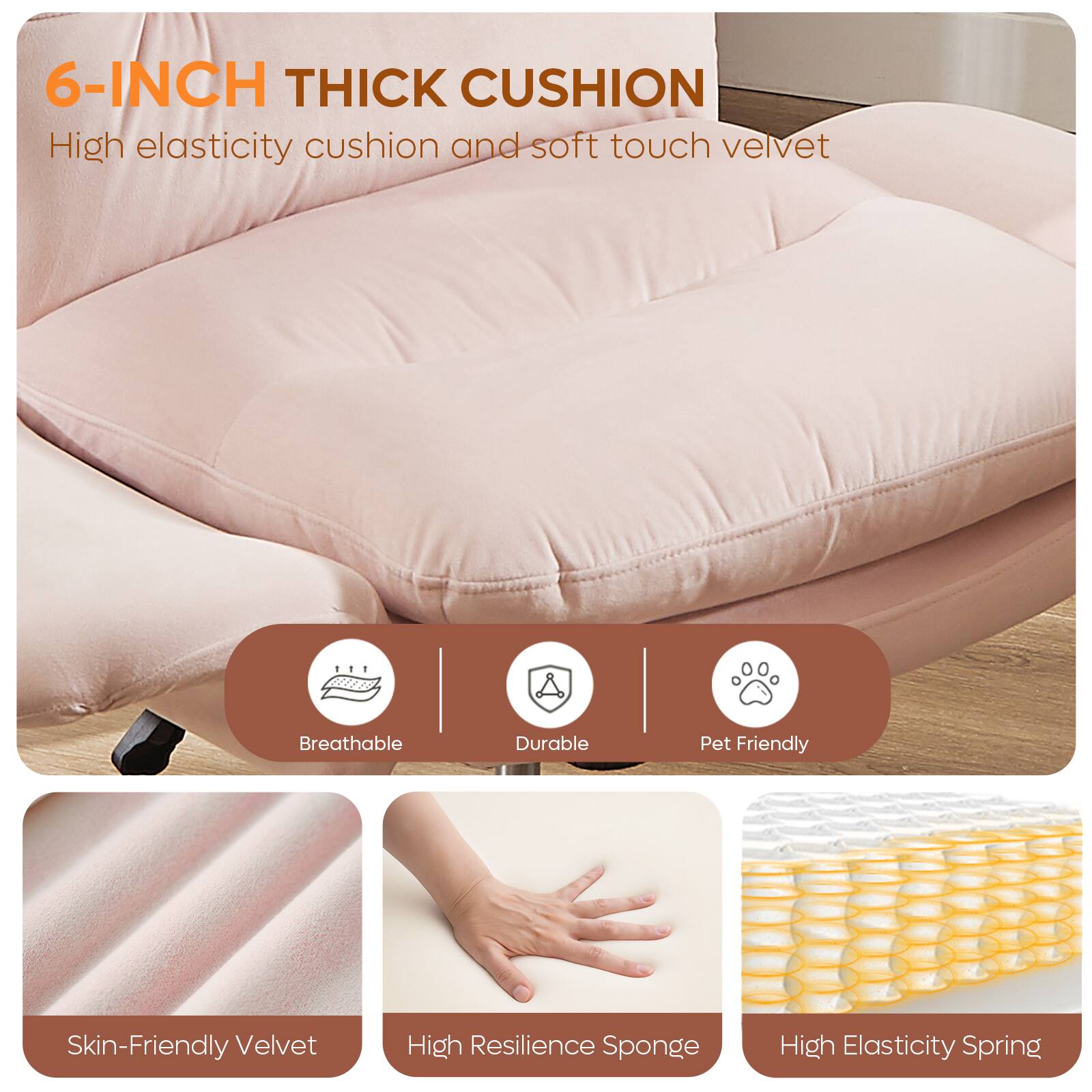 6-INCH THICK CUSHION  
High elasticity cushion and soft touch velvet

- Breathable
- Durable
- Pet Friendly
- Skin-Friendly Velvet
- High Resilience Sponge
- High Elasticity Spring