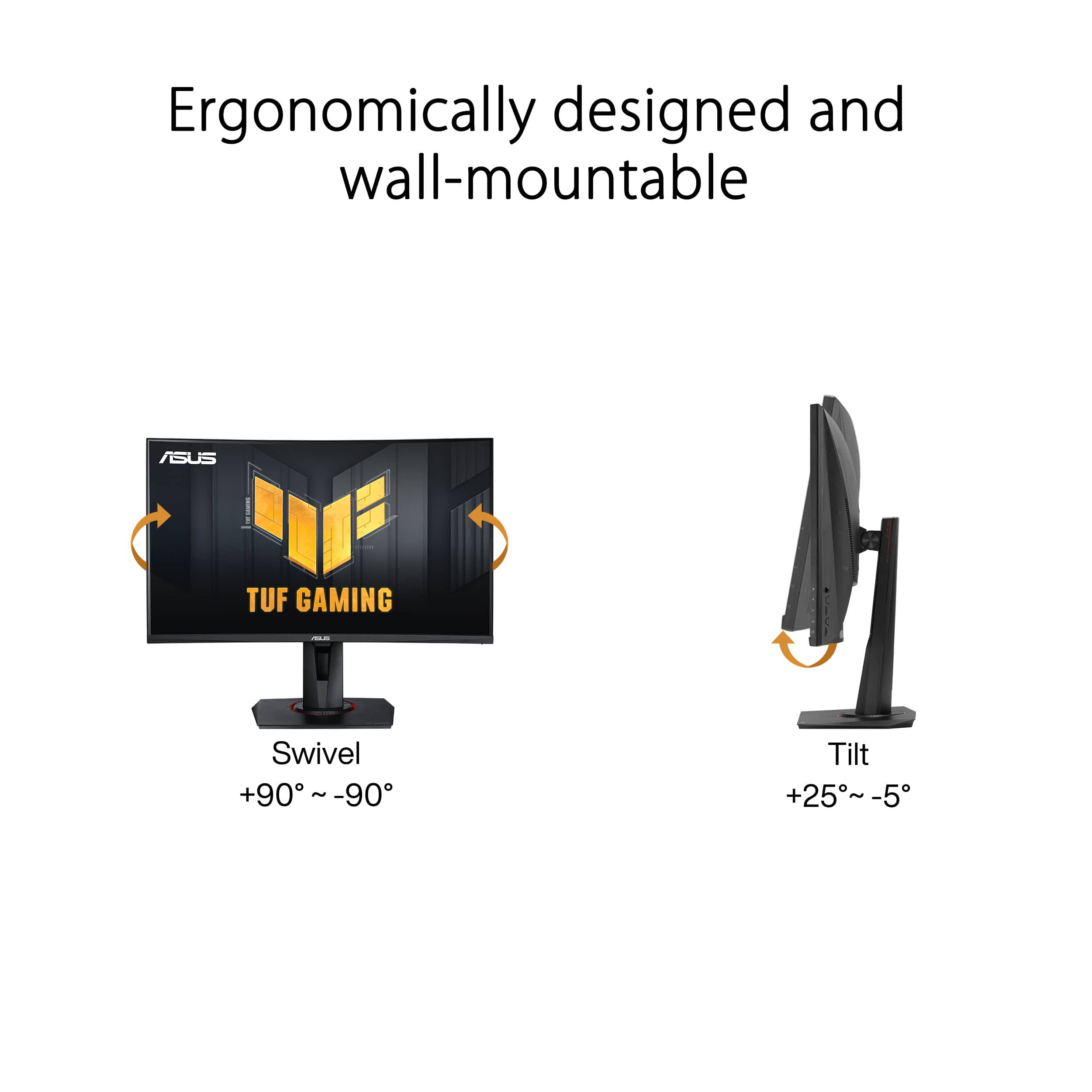 Ergonomically designed and wall-mountable ASUS TUF GAMING monitor with a Swivel feature that allows for a range of 90 degrees in both directions, and a Tilt feature that enables adjustment of the screen angle by up to 25 degrees in either direction.