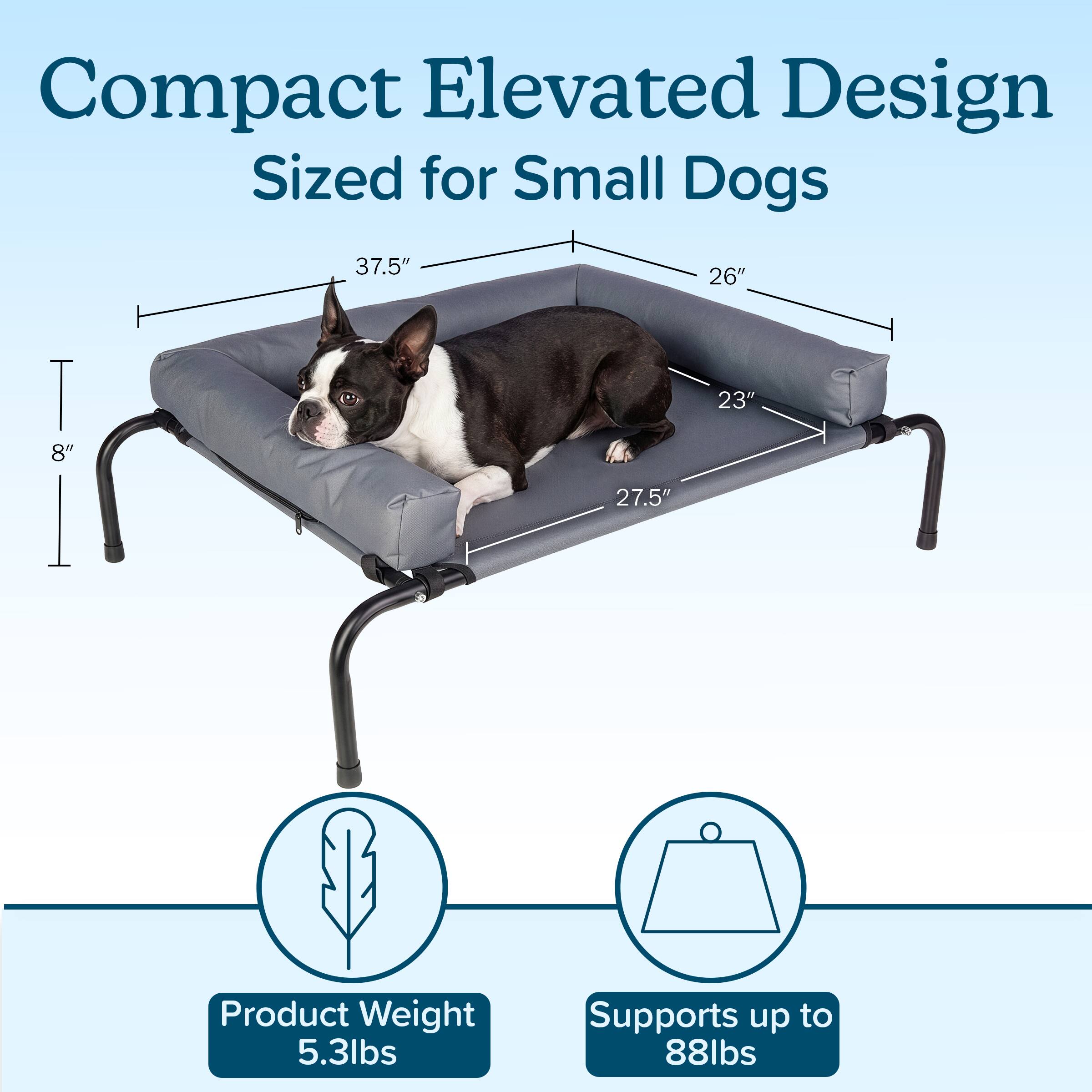Compact Elevated Design Sized for Small Dogs

37.5"  
26"  
23"  
8"  
27.5"  

Product Weight 5.3lbs  
Supports up to 88lbs