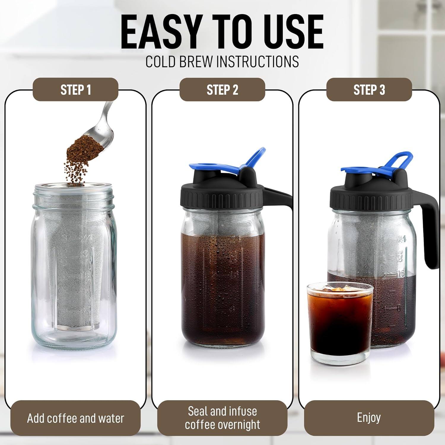 EASY TO USE  
COLD BREW INSTRUCTIONS  

STEP 1  
Add coffee and water  

STEP 2  
Seal and infuse coffee overnight  

STEP 3  
Enjoy