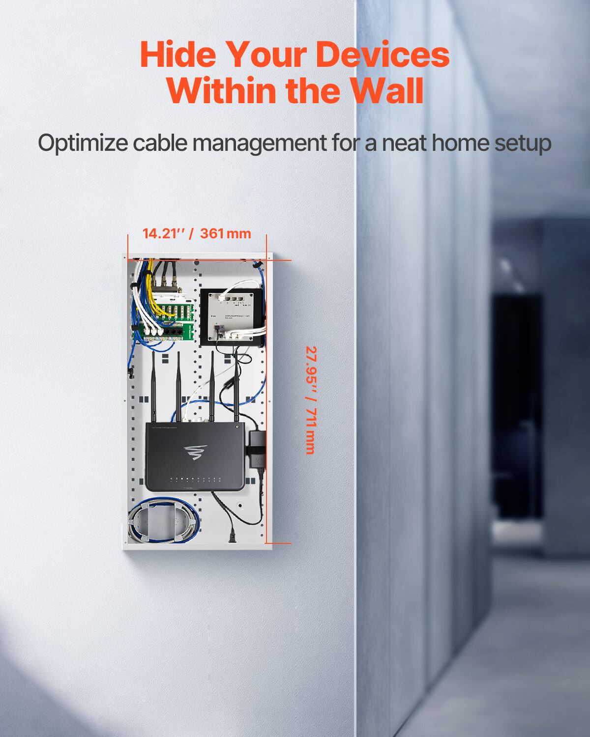 Hide Your Devices Within the Wall  
Optimize cable management for a neat home setup  
14.21" / 361 mm  
27.95" / 711 mm