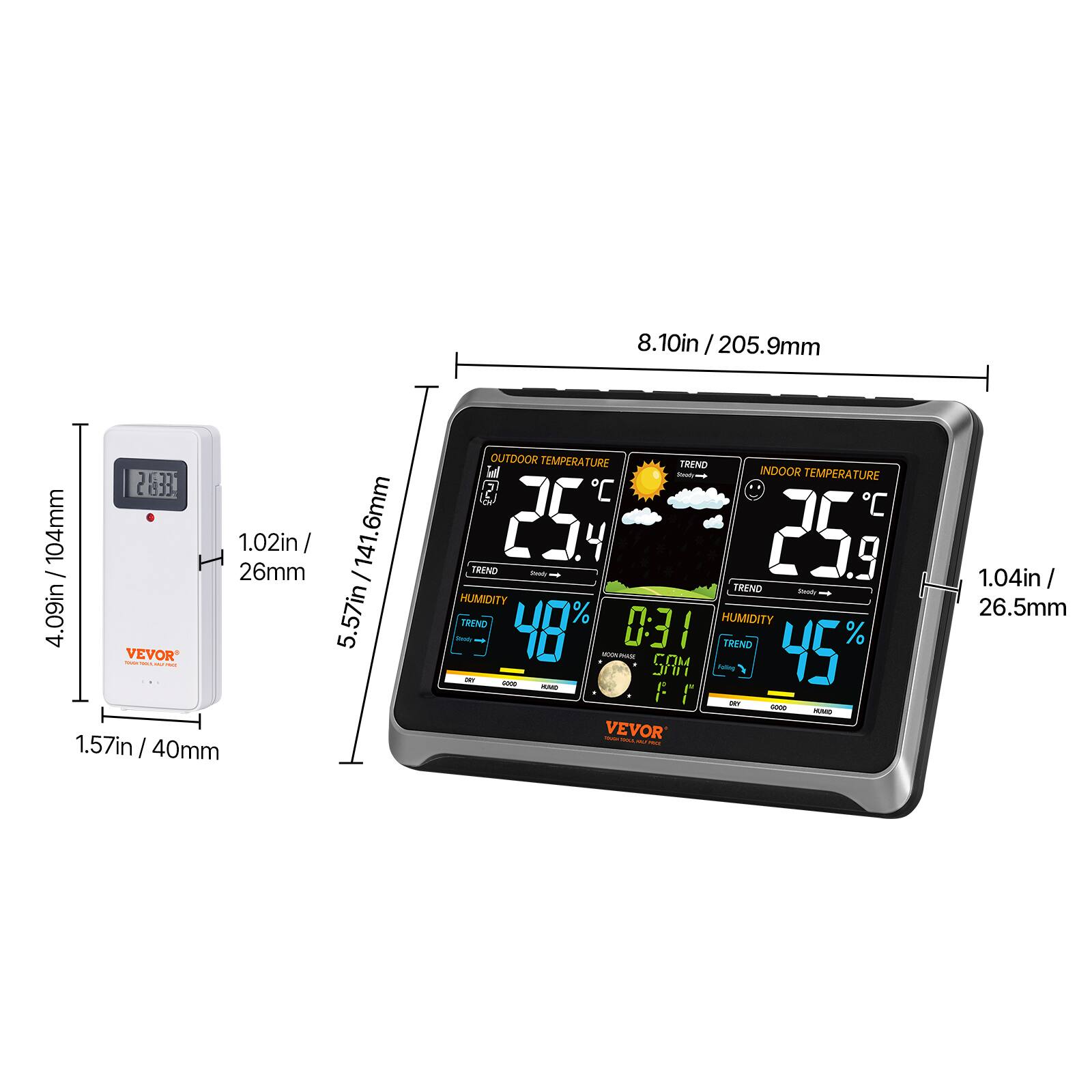 8.10in / 205.9mm  
2833  
104mm  
1.02in / 141.6mm  
141.6mm / 26mm  
4.09in / 5.57in  
1.57in / 40mm  
OUTDOOR TEMPERATURE  
TREND  
INDOOR TEMPERATURE  
TREND  
HUMIDITY  
TREND  
48%  
0:31  
TREND  
45%  
VEVOR  
1.04in / 26.5mm
