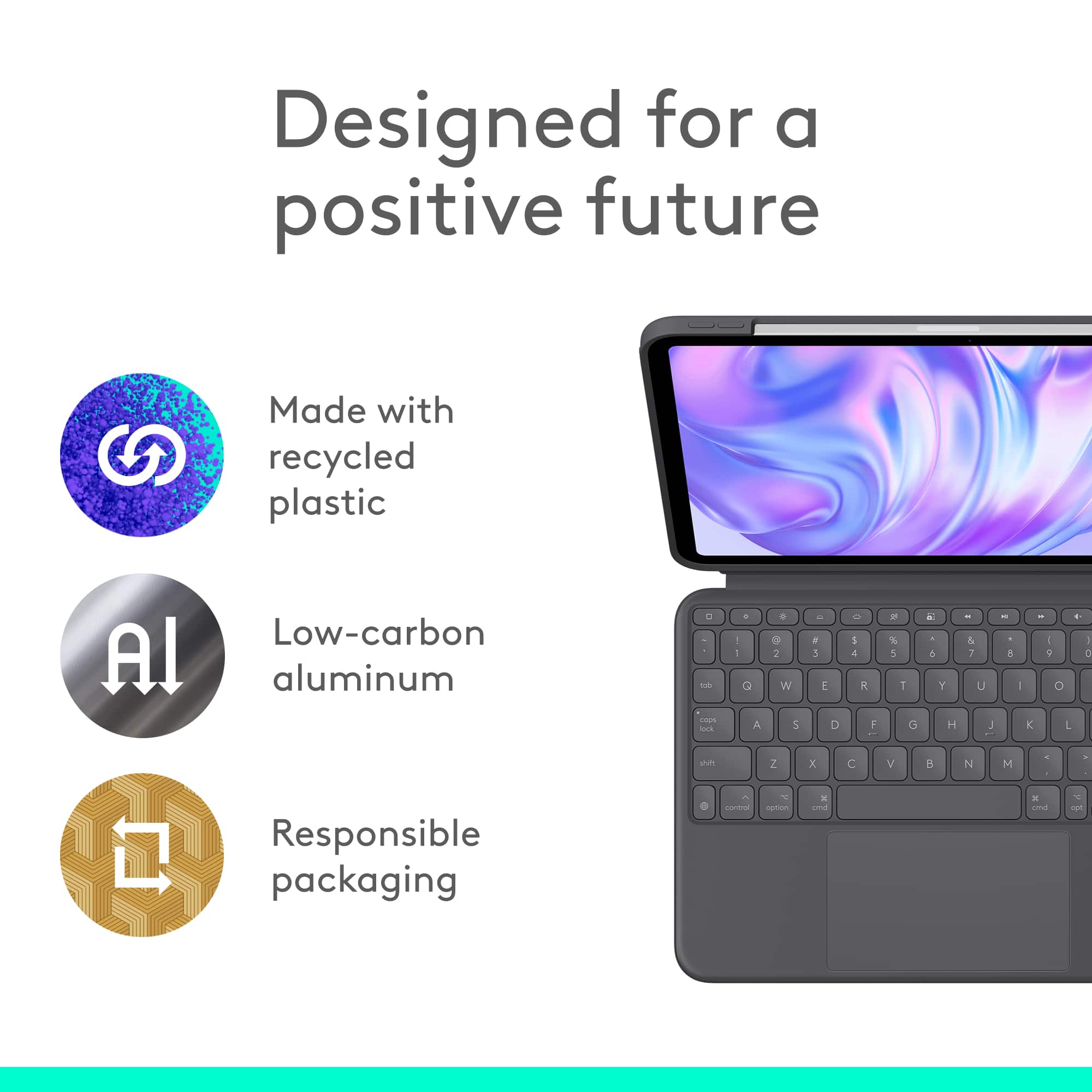 Designed for a positive future. Made with recycled plastic. Low-carbon aluminum. Responsible packaging.
