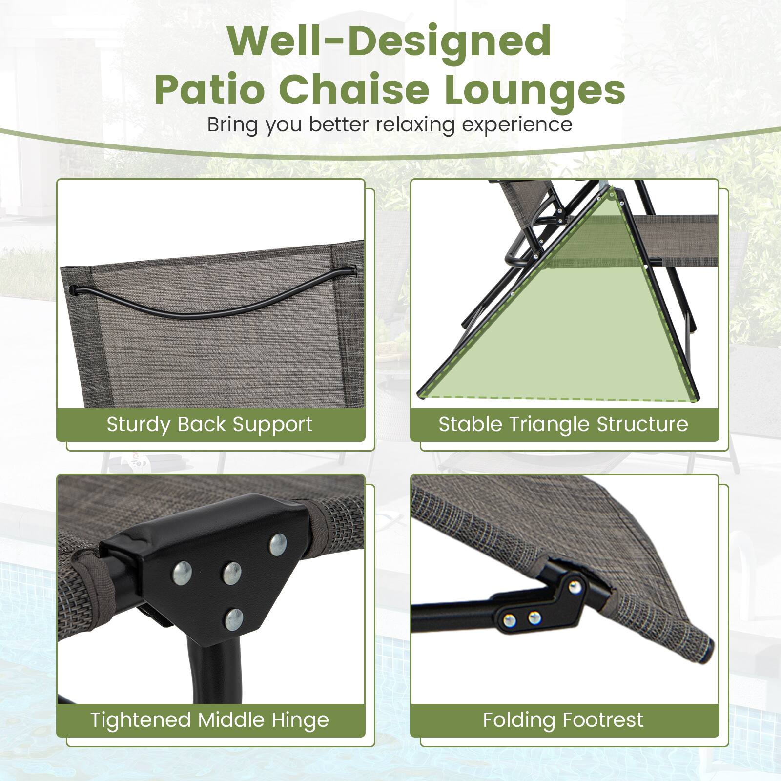 Well-Designed Patio Chaise Lounges

Bring you better relaxing experience

Sturdy Back Support

Stable Triangle Structure

Tightened Middle Hinge

Folding Footrest