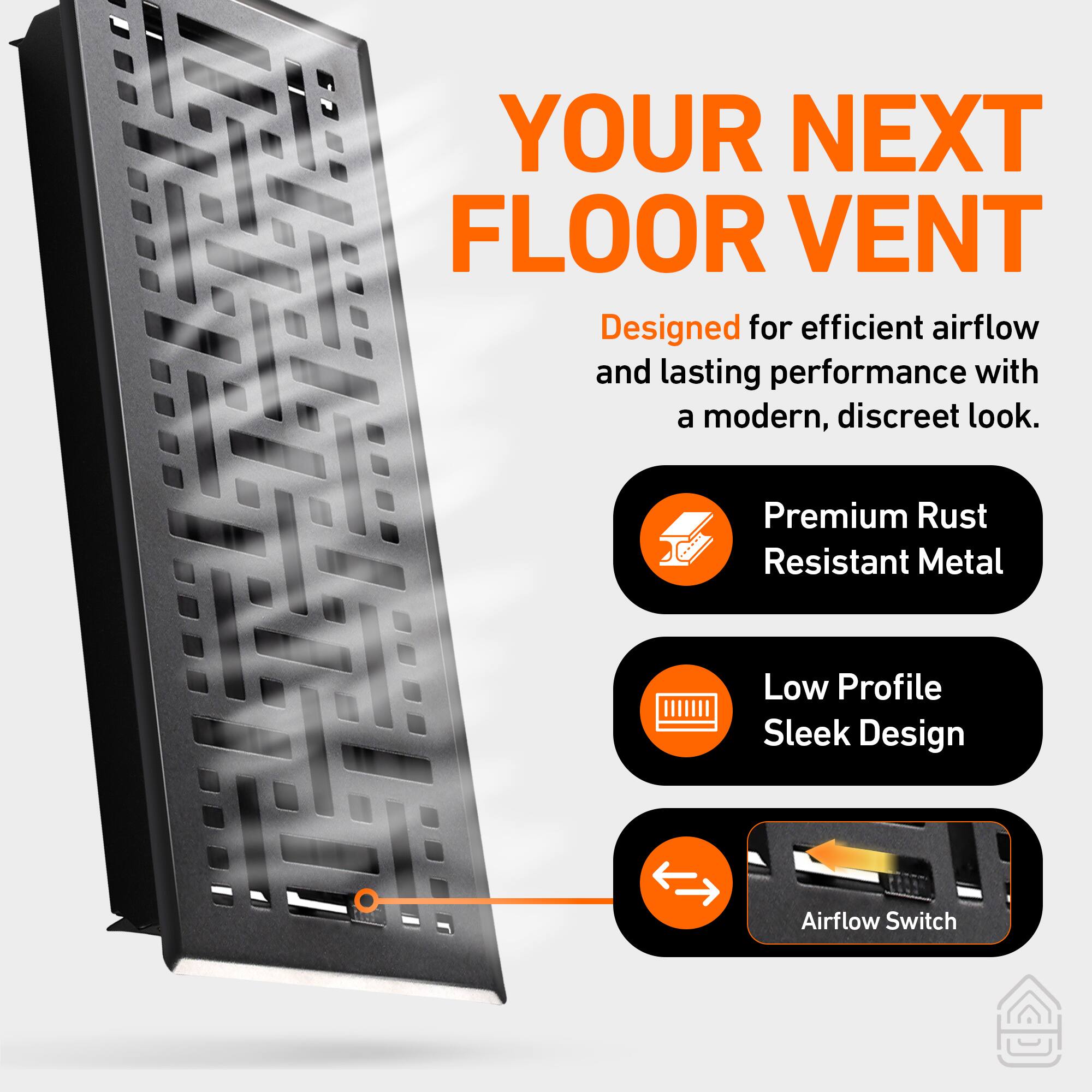 YOUR NEXT FLOOR VENT

Designed for efficient airflow and lasting performance with a modern, discreet look.

- Premium Rust Resistant Metal
- Low Profile Sleek Design
- Airflow Switch