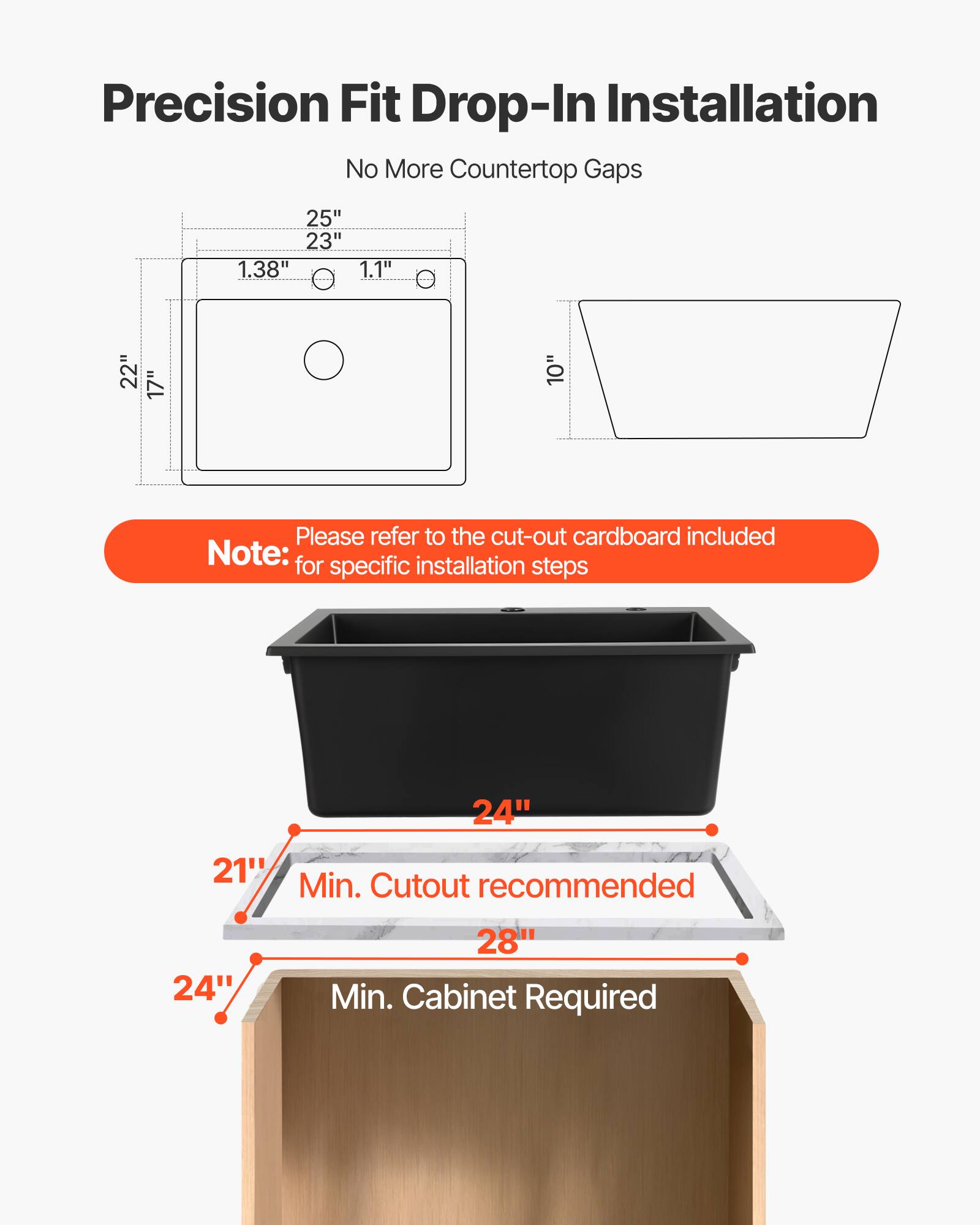 Precision Fit Drop-In Installation  
No More Countertop Gaps  

25" x 23"  
1.38" x 1.1"  

22" x 17" x 10"  

Please refer to the cut-out cardboard included for specific installation steps  

Note:  
24" x 21" Min. Cutout recommended  
28" Min. Cabinet Required