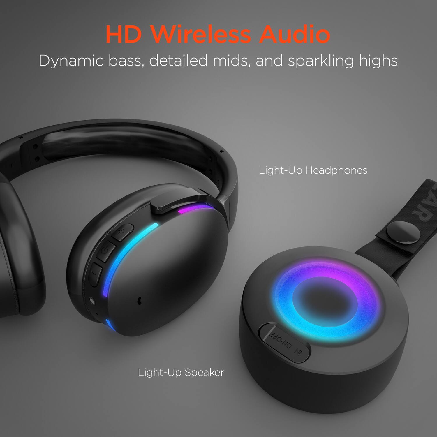 HD Wireless Audio  
Dynamic bass, detailed mids, and sparkling highs  

Light-Up Headphones  
Light-Up Speaker