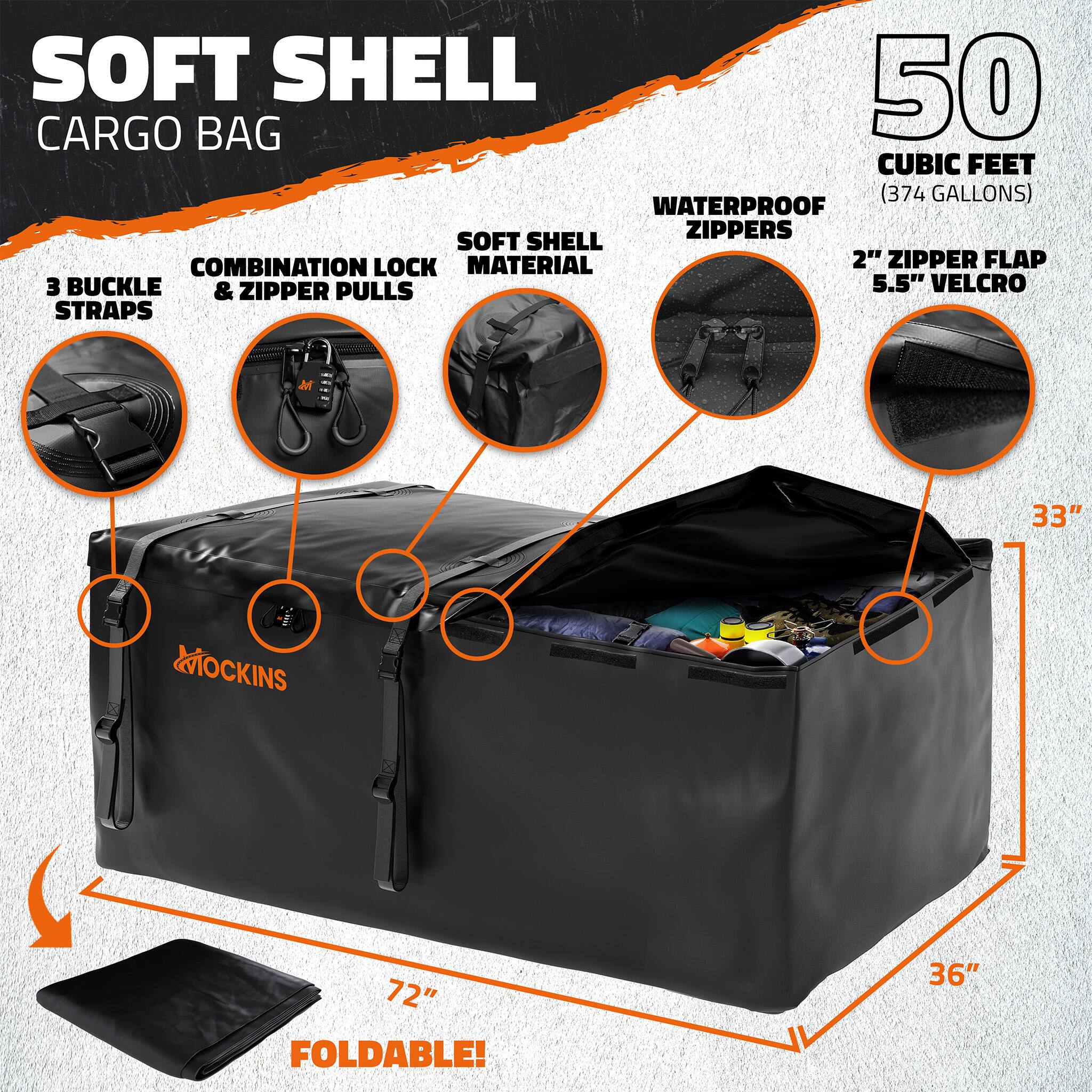 SOFT SHELL CARGO BAG  
50 CUBIC FEET (374 GALLONS)  
WATERPROOF ZIPPERS  
SOFT SHELL COMBINATION LOCK MATERIAL  
2" ZIPPER FLAP  
5.5" VELCRO STRAPS  
3 BUCKLE & ZIPPER PULLS  
33"  
72" FOLDABLE!  
36"