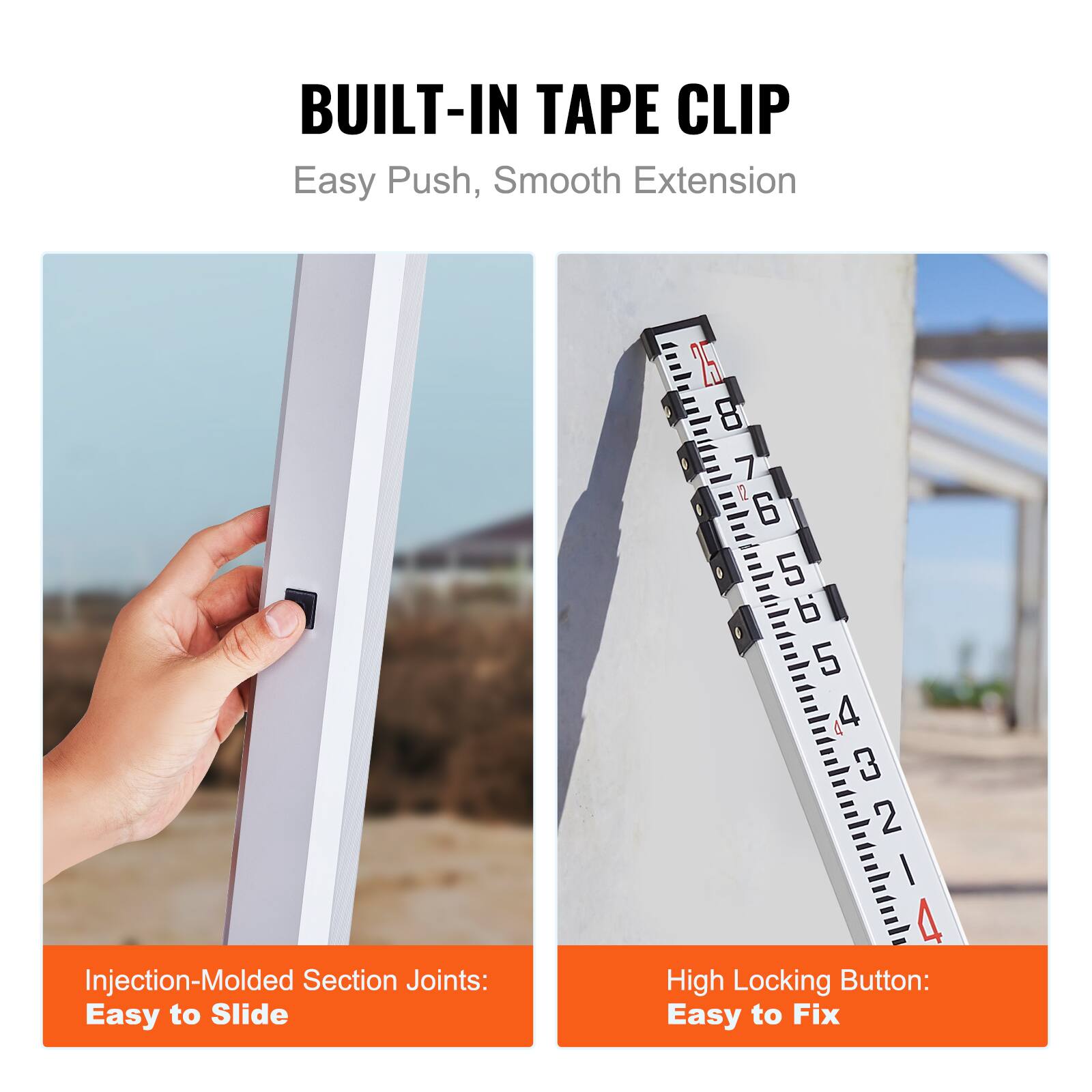 BUILT-IN TAPE CLIP  
Easy Push, Smooth Extension  

Injection-Molded Section Joints: Easy to Slide  
High Locking Button: Easy to Fix