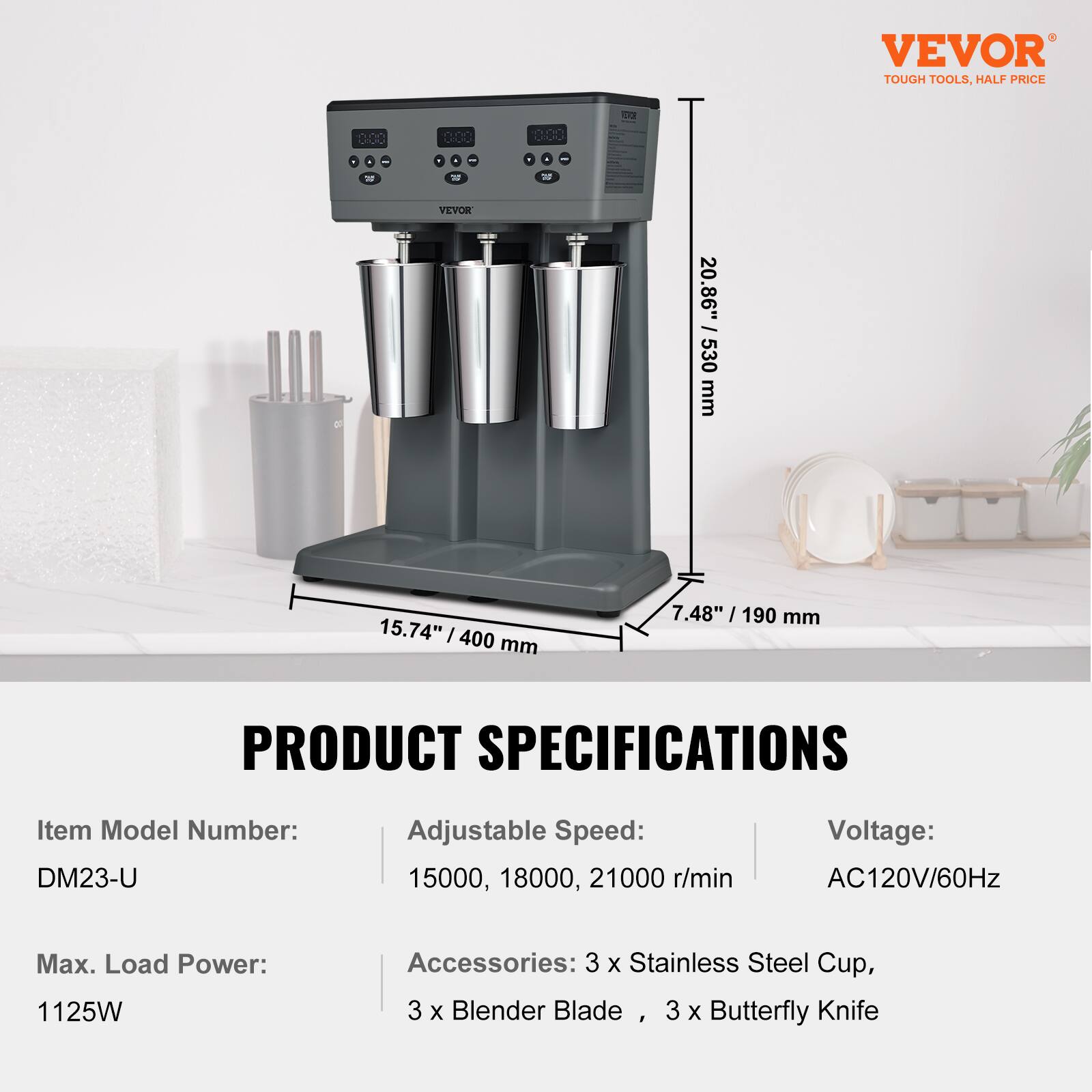VEVOR TOUGH TOOLS, HALF PRICE

0.00 COOK!

www.VEVOR

... GOODS

NEVOR

mm 20.86" / 530 530 /
15.74" / 400 mm
7.48" / 190 mm

PRODUCT SPECIFICATIONS

Item Model Number: DM23-U
Adjustable Speed: 15000, 18000, 21000 r/min
Voltage: AC120V/60Hz
Max. Load Power: 1125W
Accessories: 3 x Stainless Steel Cup, 3 x Blender Blade, 3 x Butterfly Knife