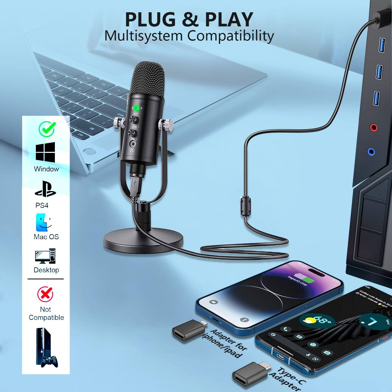 PLUG & PLAY  
Multisystem Compatibility  

- Windows  
- PS4  
- Mac OS  
- Desktop  
- Not Compatible  

Adapter for iPhone/iPad  
Type-C Adapter
