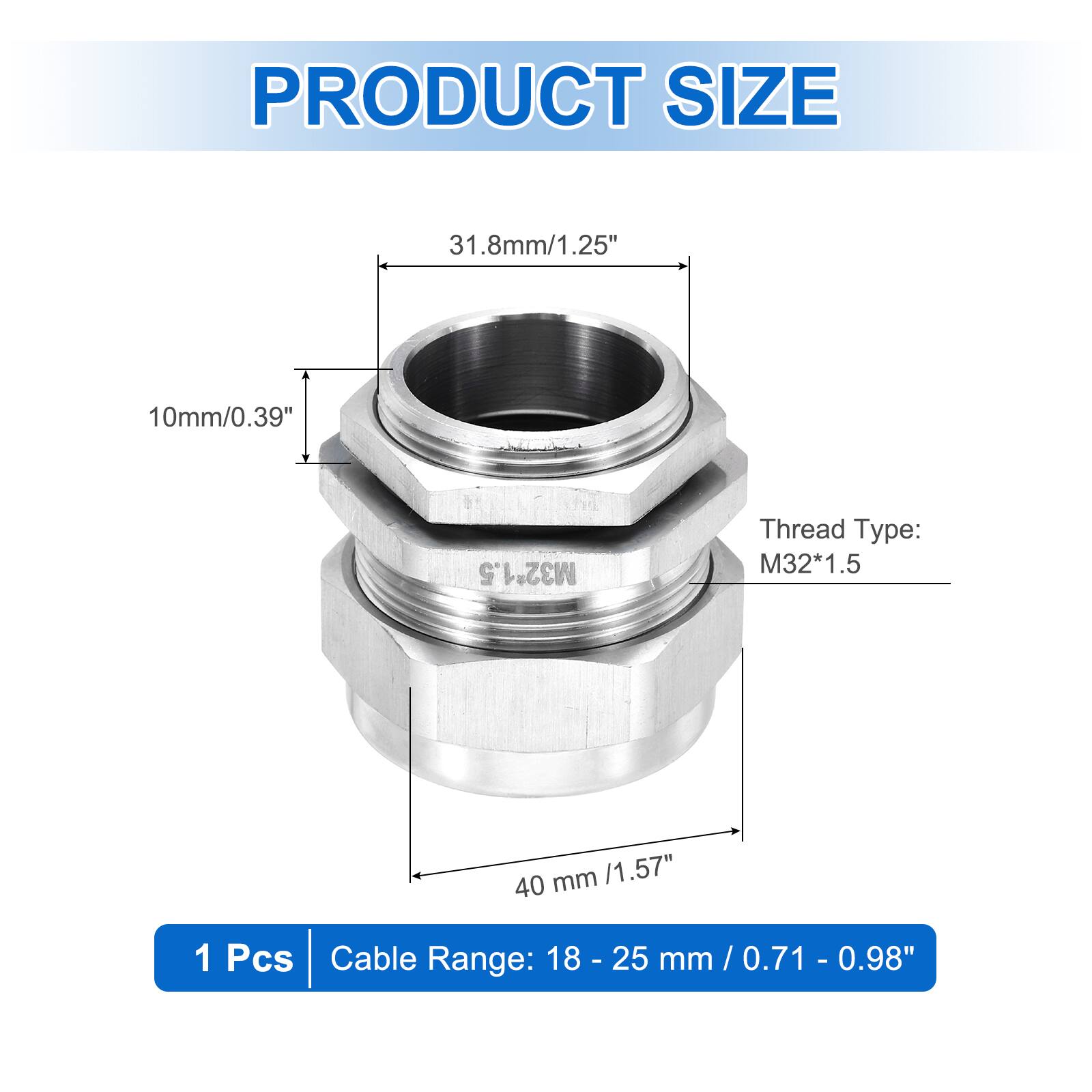 PRODUCT SIZE  
31.8mm/1.25"  
10mm/0.39"  
Thread Type: M32*1.5  
40 mm / 1.57"  
1 Pcs  
Cable Range: 18 - 25 mm / 0.71 - 0.98"