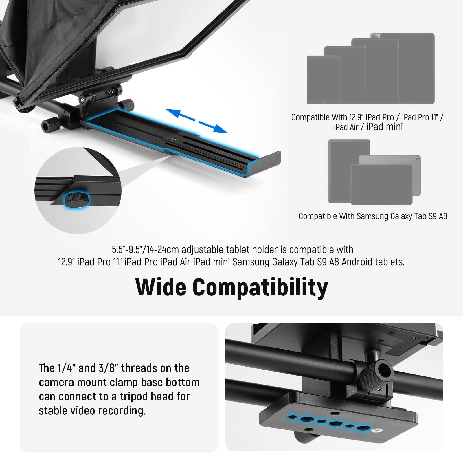 Compatible With 12.9" iPad Pro / iPad Pro 11" / iPad Air / iPad mini

Compatible With Samsung Galaxy Tab S9 A8

5.5"-9.5"/14-24cm adjustable tablet holder is compatible with 12.9" iPad Pro 11" iPad Pro iPad Air iPad mini Samsung Galaxy Tab S9 A8 Android tablets.

Wide Compatibility

The 1/4" and 3/8" threads on the camera mount clamp base bottom can connect to a tripod head for stable video recording.