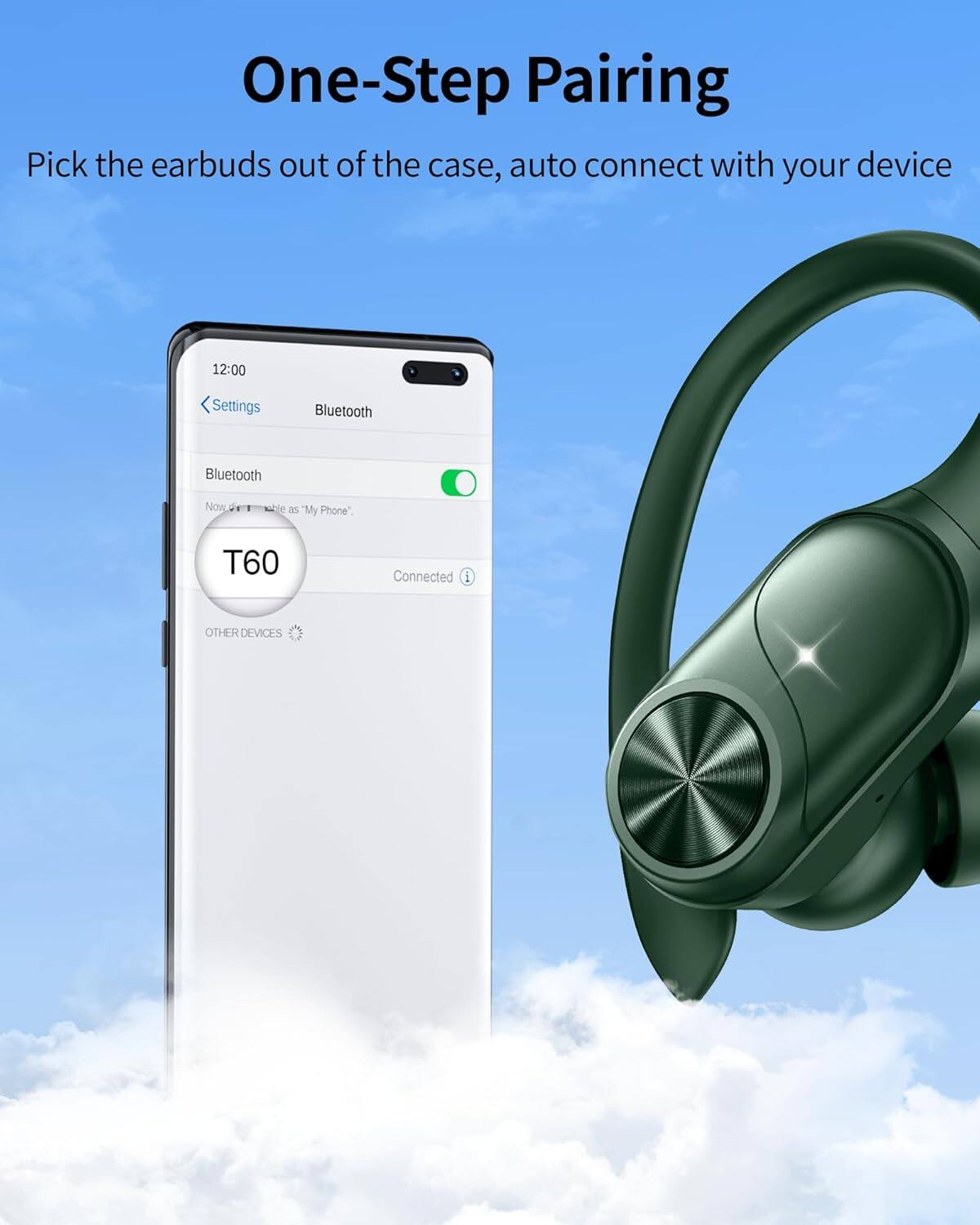 One-Step Pairing  
Pick the earbuds out of the case, auto connect with your device  

12:00  
Settings  
Bluetooth  
Bluetooth  
Now is titled as "My Phone"  
T60  
Connected  
OTHER DEVICES