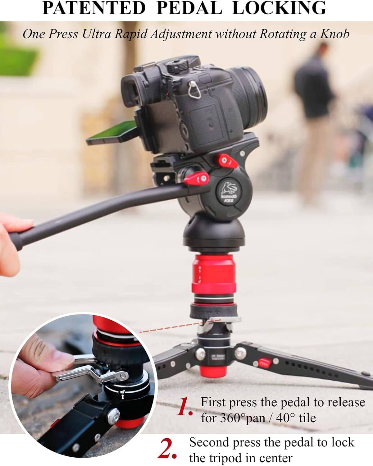 PATENTED PEDAL LOCKING  
One Press Ultra Rapid Adjustment without Rotating a Knob  

1. First press the pedal to release for 360° pan / 40° tilt  
2. Second press the pedal to lock the tripod in center