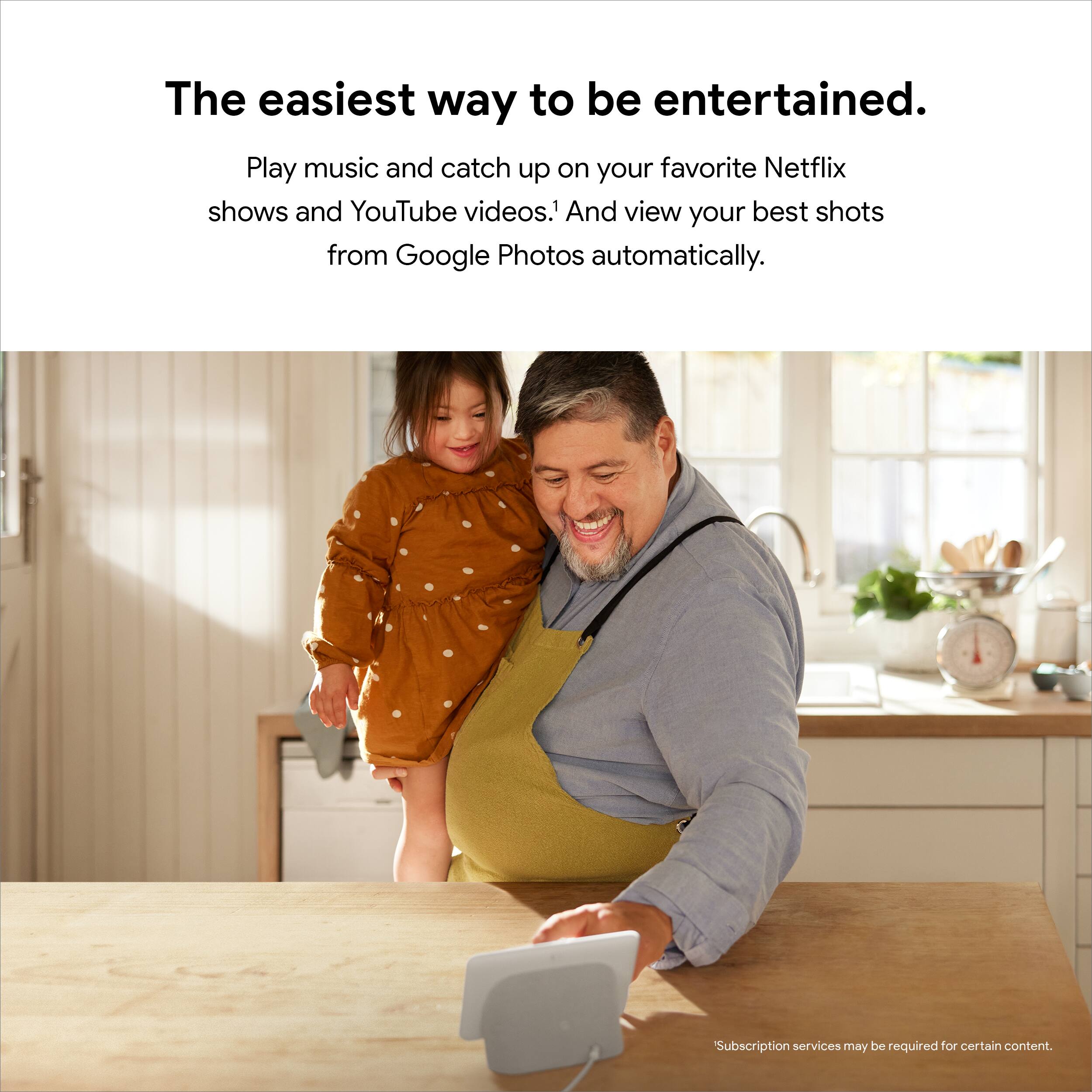 The easiest way to be entertained.

Play music and catch up on your favorite Netflix shows and YouTube videos. And view your best shots from Google Photos automatically.

Subscription services may be required for certain content.