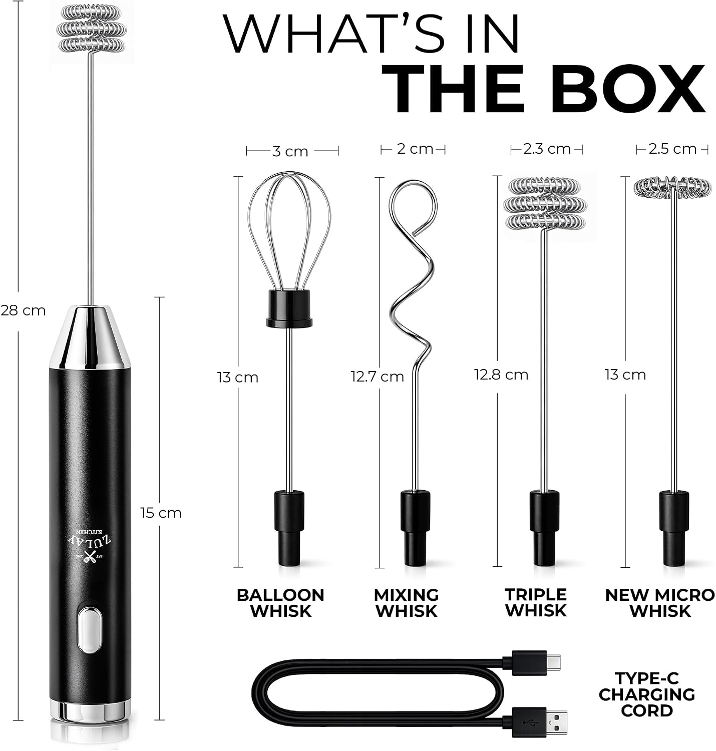 WHAT'S IN THE BOX

- BALLOON WHISK
- MIXING WHISK
- TRIPLE WHISK
- NEW MICRO WHISK
- TYPE-C CHARGING CORD

Dimensions:
- 28 cm
- 15 cm
- 13 cm
- 12.7 cm
- 12.8 cm
- 13 cm
- 3 cm
- 2 cm
- 2.3 cm
- 2.5 cm