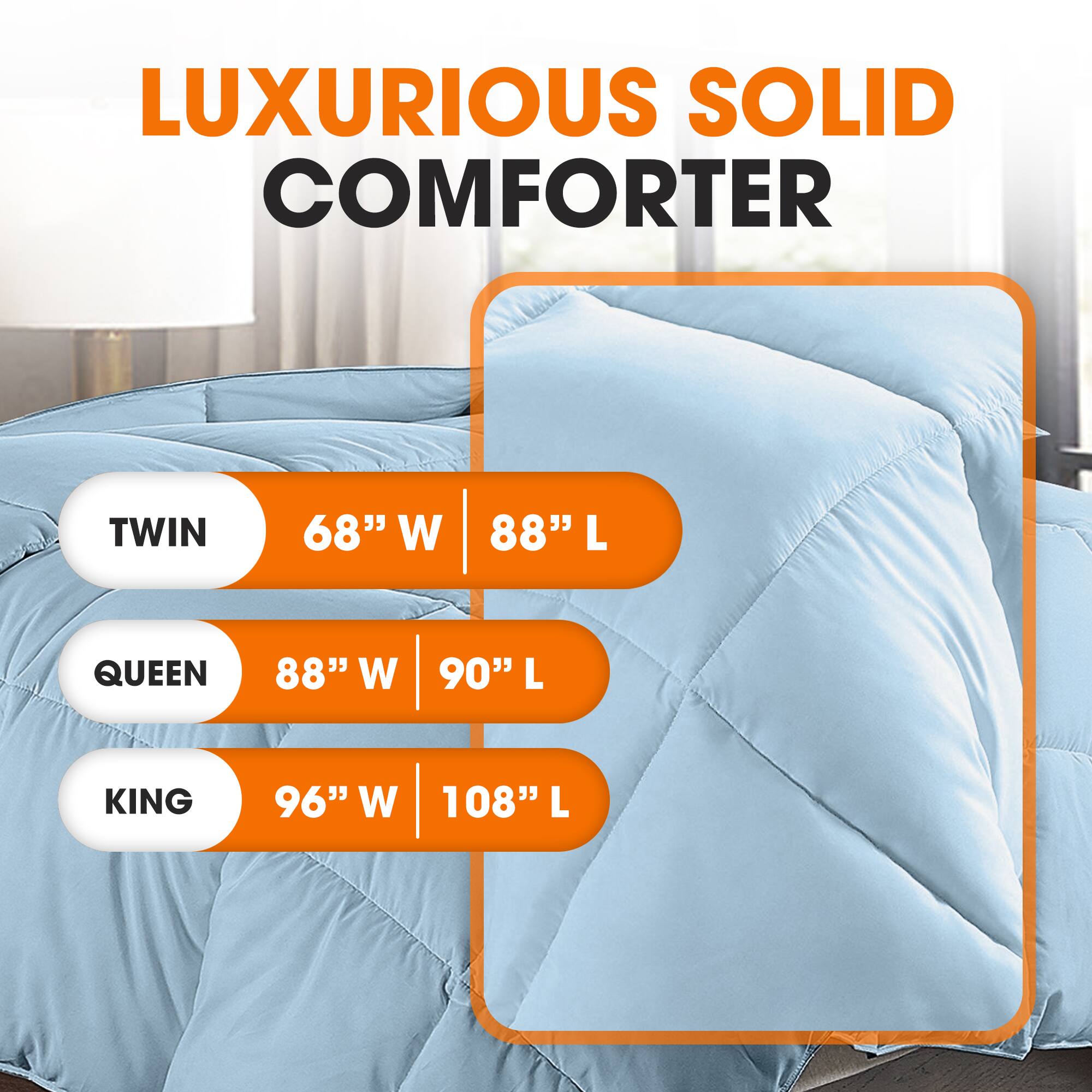 LUXURIOUS SOLID COMFORTER

TWIN  
68" W | 88" L

QUEEN  
88" W | 90" L

KING  
96" W | 108" L