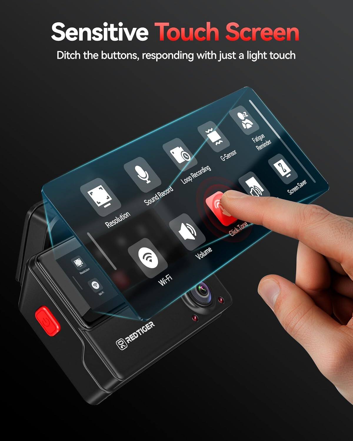Sensitive Touch Screen  
Ditch the buttons, responding with just a light touch  

- Resolution  
- Sound Record  
- Loop Recording  
- G-Sensor  
- Screen Saver  
- Click Tone  
- Volume  
- WiFi  
- Fatigue Reminder  

REDTIGER