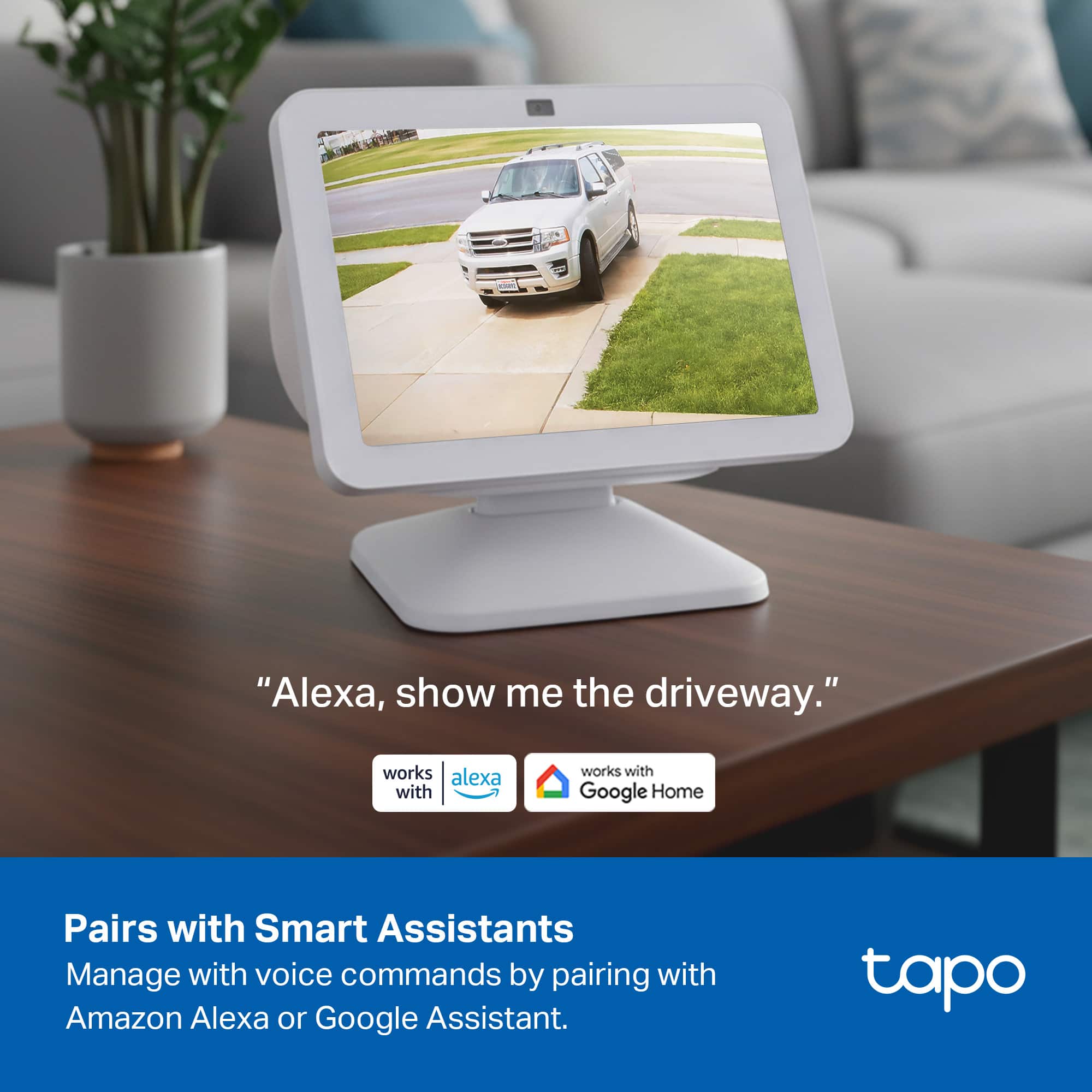 "Alexa, show me the driveway."
Pairs with Smart Assistants
Manage with voice commands by pairing with Amazon Alexa or Google Assistant.