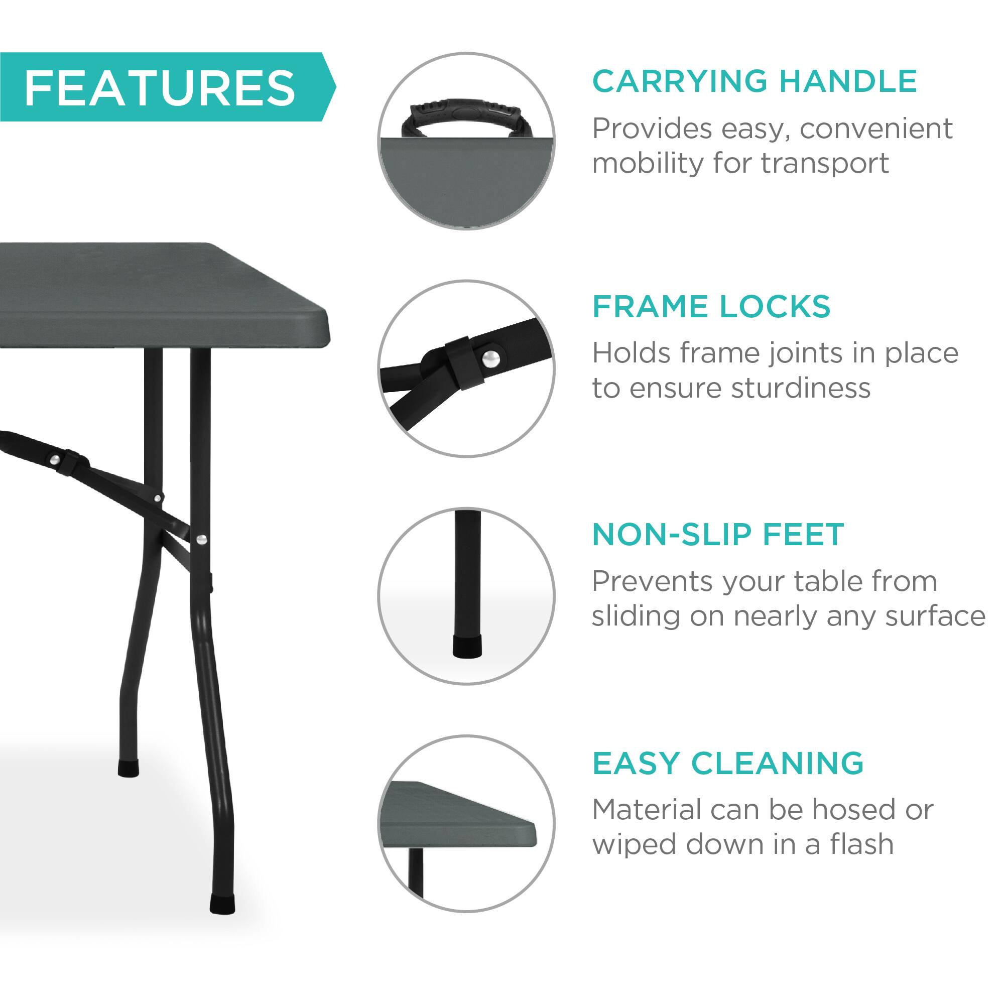 **FEATURES**

- **CARRYING HANDLE**  
  Provides easy, convenient mobility for transport

- **FRAME LOCKS**  
  Holds frame joints in place to ensure sturdiness

- **NON-SLIP FEET**  
  Prevents your table from sliding on nearly any surface

- **EASY CLEANING**  
  Material can be hosed or wiped down in a flash