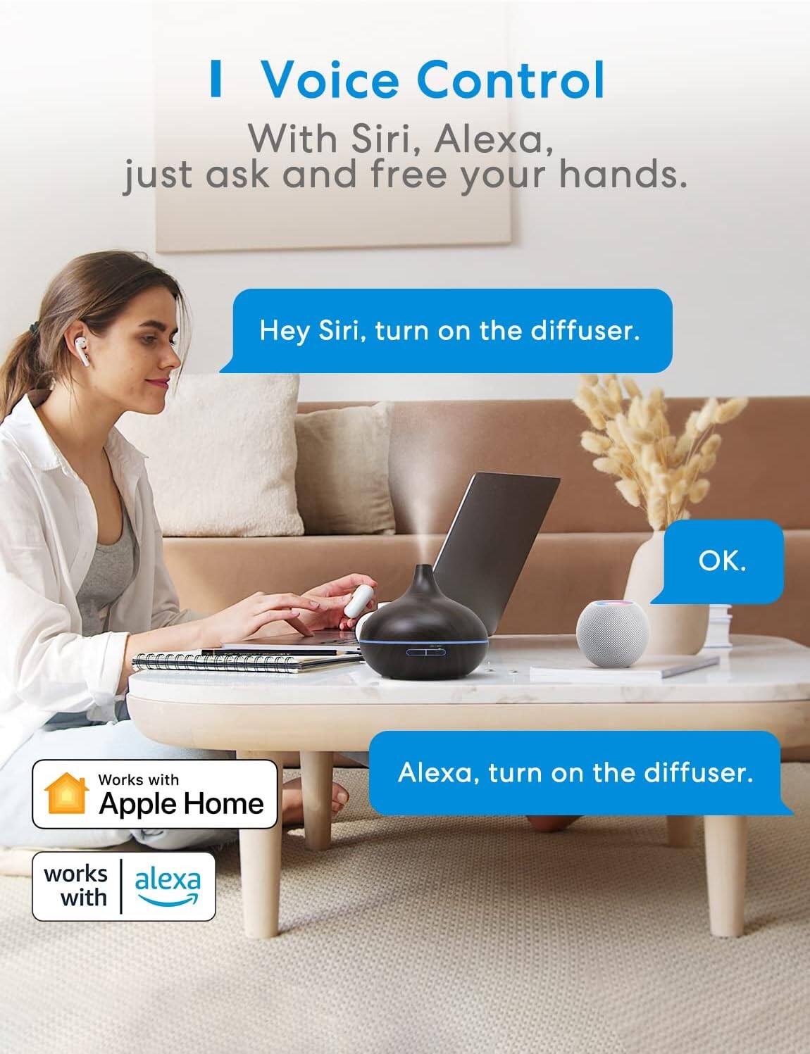 I Voice Control  
With Siri, Alexa, just ask and free your hands.  

Hey Siri, turn on the diffuser.  
OK.  

Alexa, turn on the diffuser.  

Works with Apple Home  
works with alexa