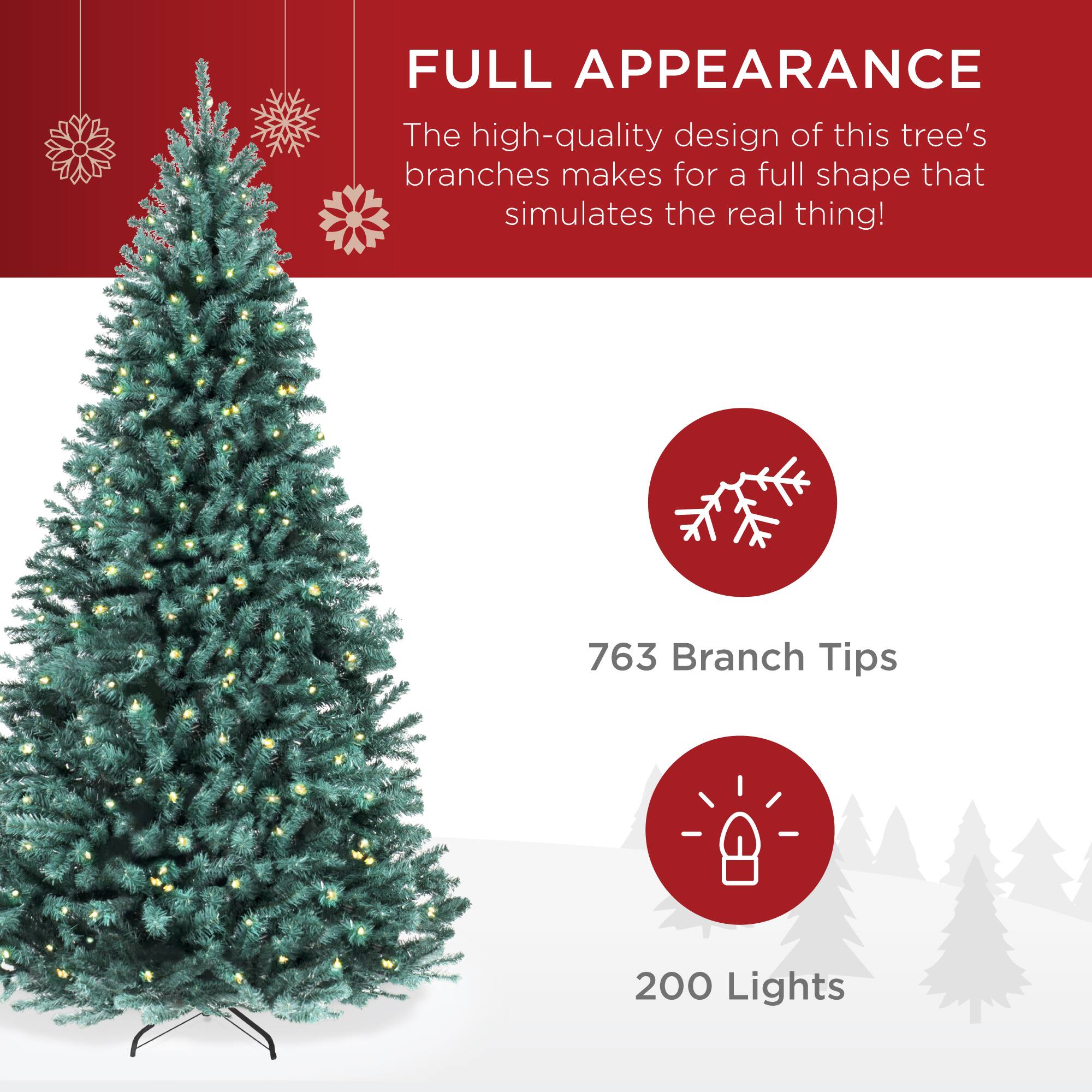 FULL APPEARANCE

The high-quality design of this tree's branches makes for a full shape that simulates the real thing!

763 Branch Tips

200 Lights