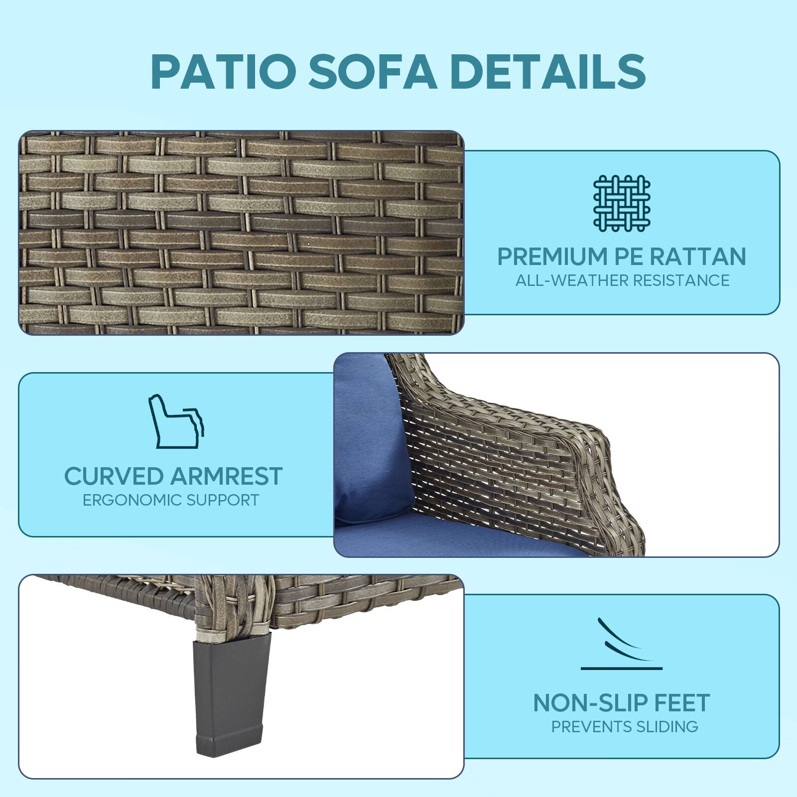 PATIO SOFA DETAILS

PREMIUM PE RATTAN ALL-WEATHER RESISTANCE
CURVED ARMREST ERGONOMIC SUPPORT
NON-SLIP FEET PREVENTS SLIDING