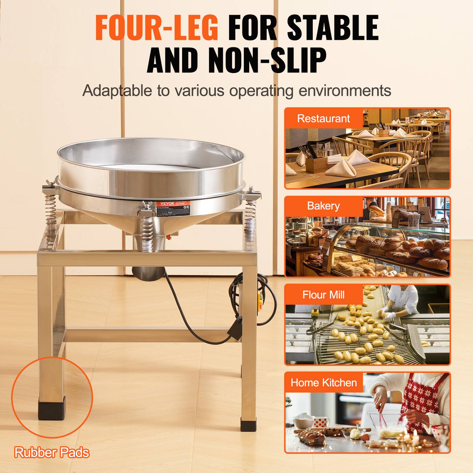 FOUR-LEG FOR STABLE AND NON-SLIP  
Adaptable to various operating environments  

Restaurant  
Bakery  
Flour Mill  
Home Kitchen  

Rubber Pads